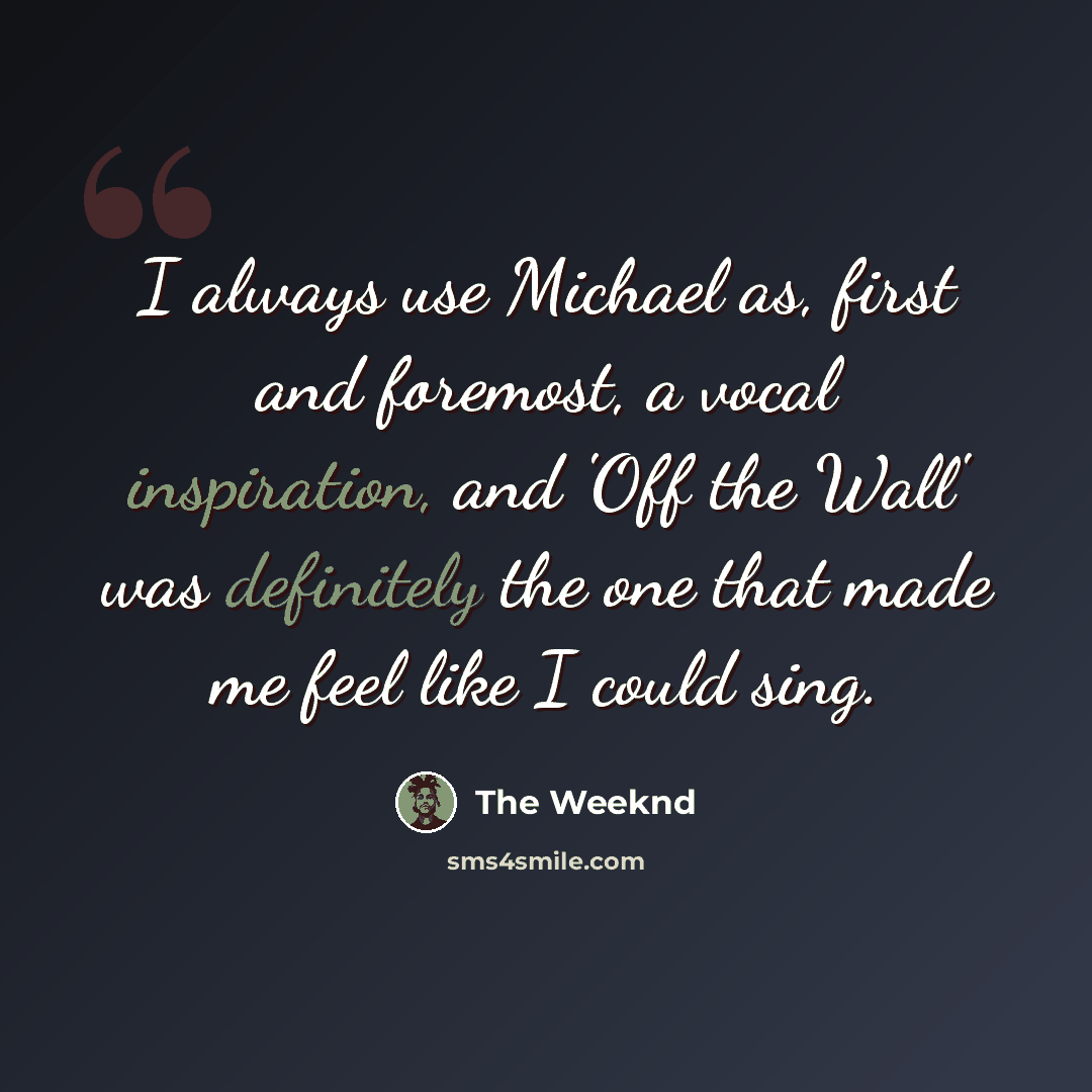 “I always use Michael as, first and foremost, a vocal inspiration, and 'Off the Wall' was definitely the one that made me feel like I could sing.” quote by The Weeknd