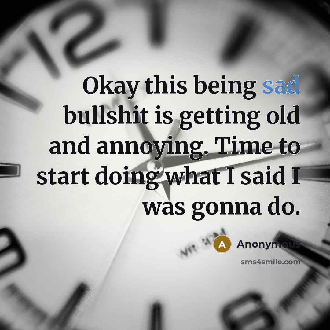 “Okay this being sad bullshit is getting old and annoying. Time to start doing what I said I was gonna do.” quote by Anonymous