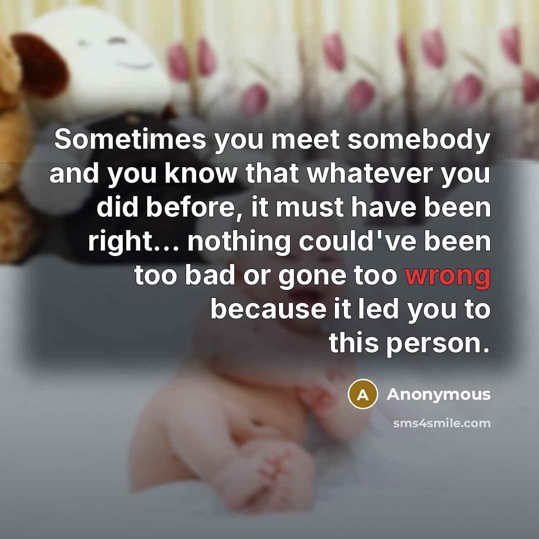 “Sometimes you meet somebody and you know that whatever you did before, it must have been right… nothing could've been too bad or gone too wrong because it led you to this person.” quote by Anonymous