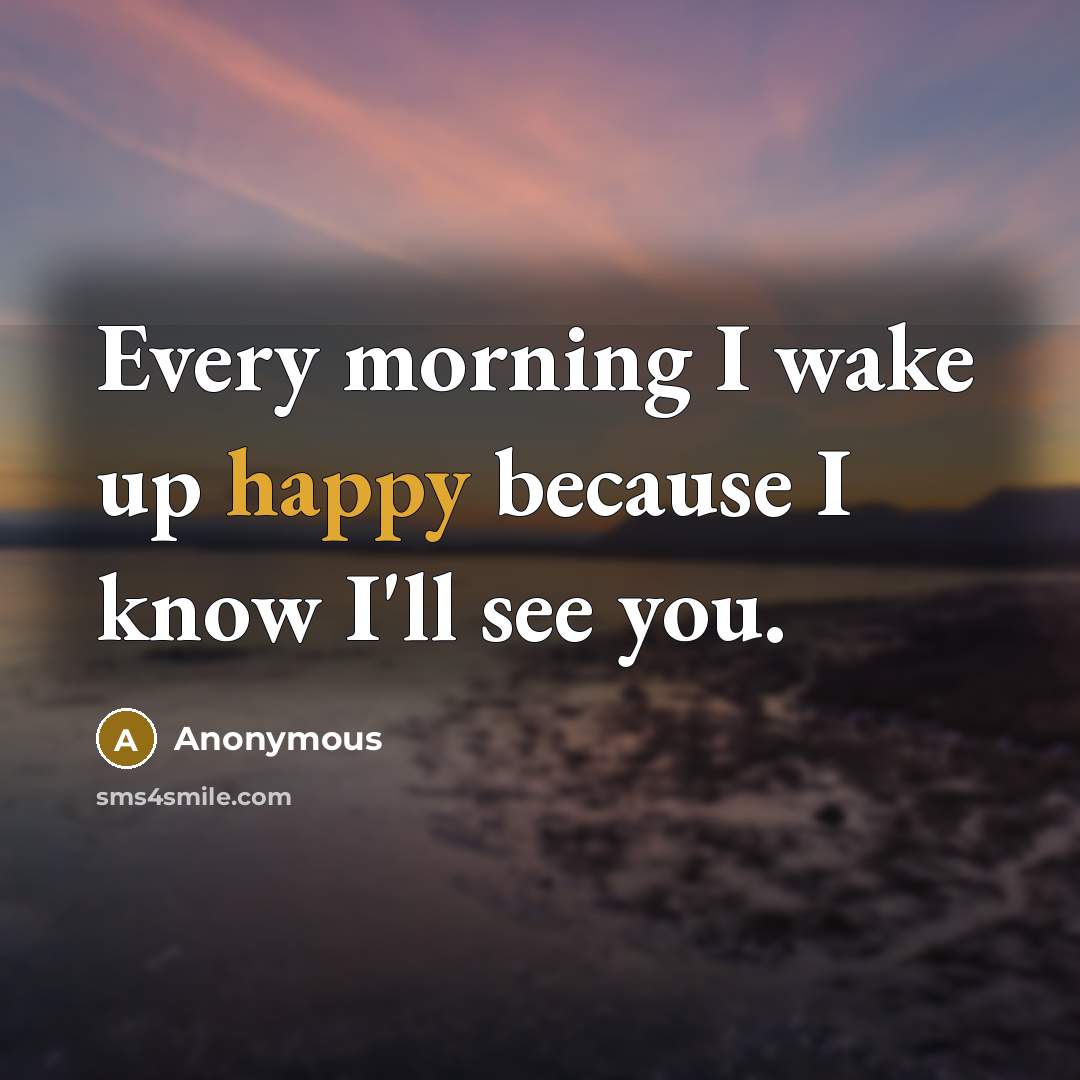 “Every morning I wake up happy because I know I'll see you.” quote by Anonymous