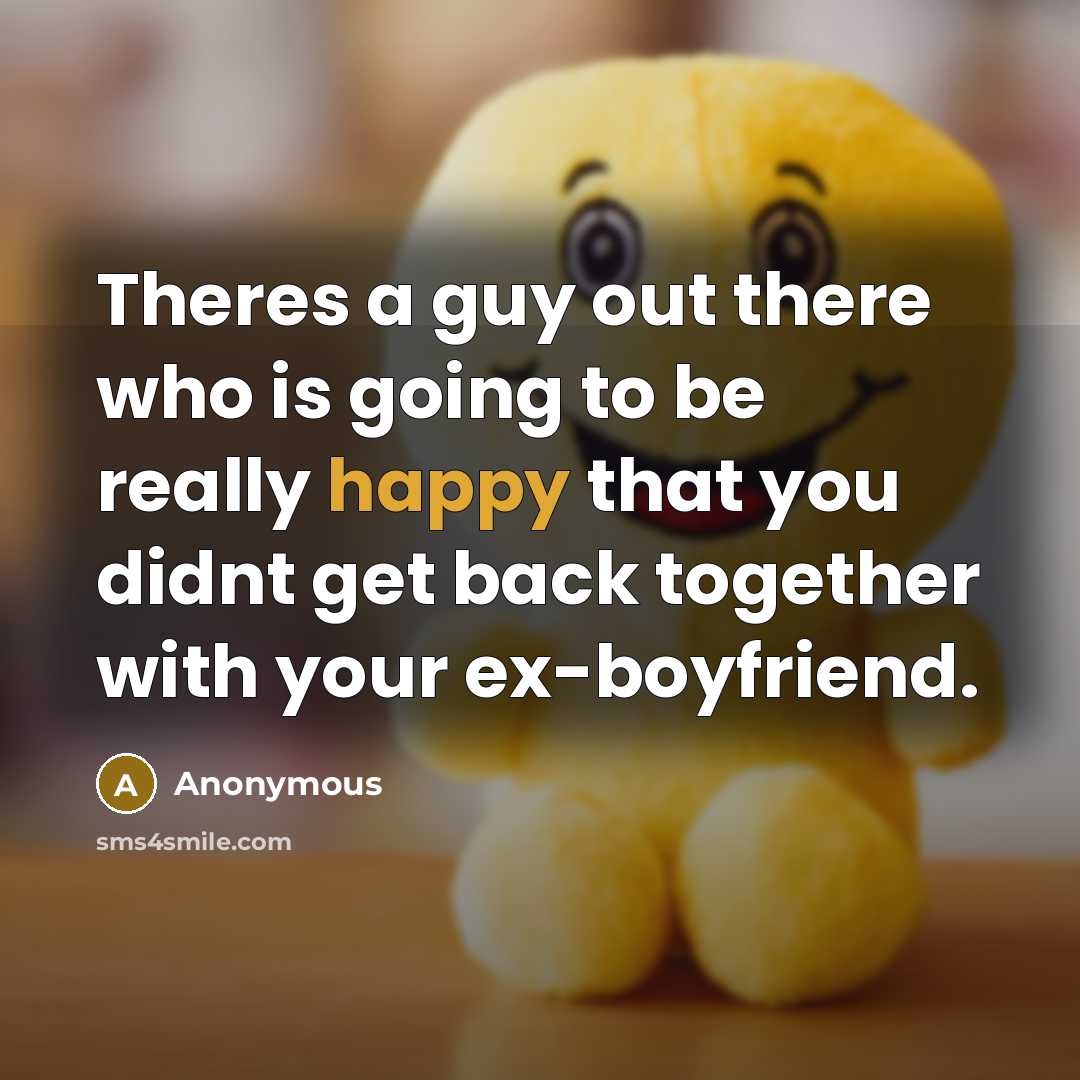 “Theres a guy out there who is going to be really happy that you didnt get back together with your ex-boyfriend.” quote by Anonymous