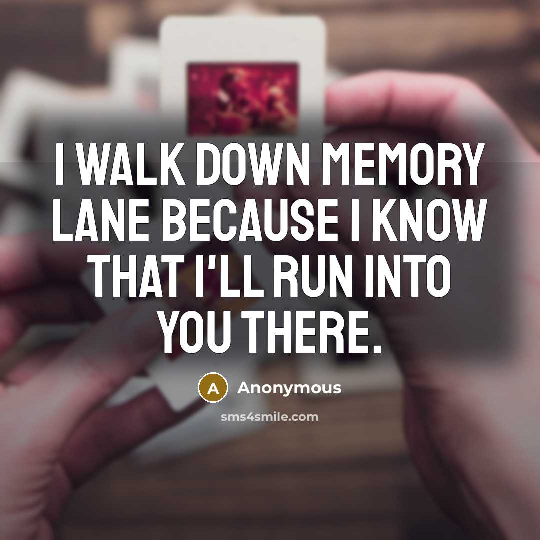 “I walk down memory lane because I know that I'll run into you there.” quote by Anonymous
