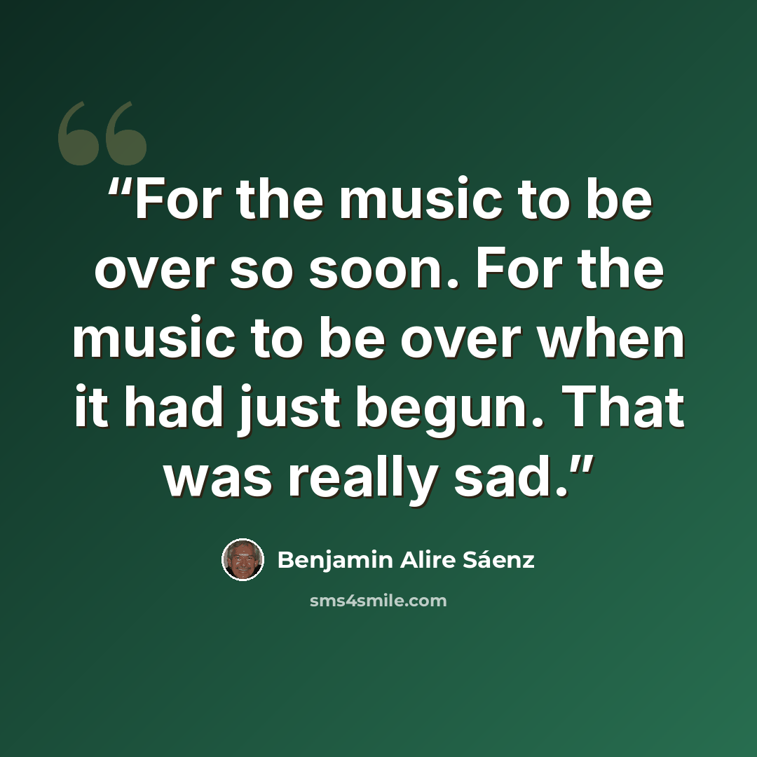 “For the music to be over so soon. For the music to be over when it had just begun. That was really sad.” quote by Benjamin Alire Sáenz