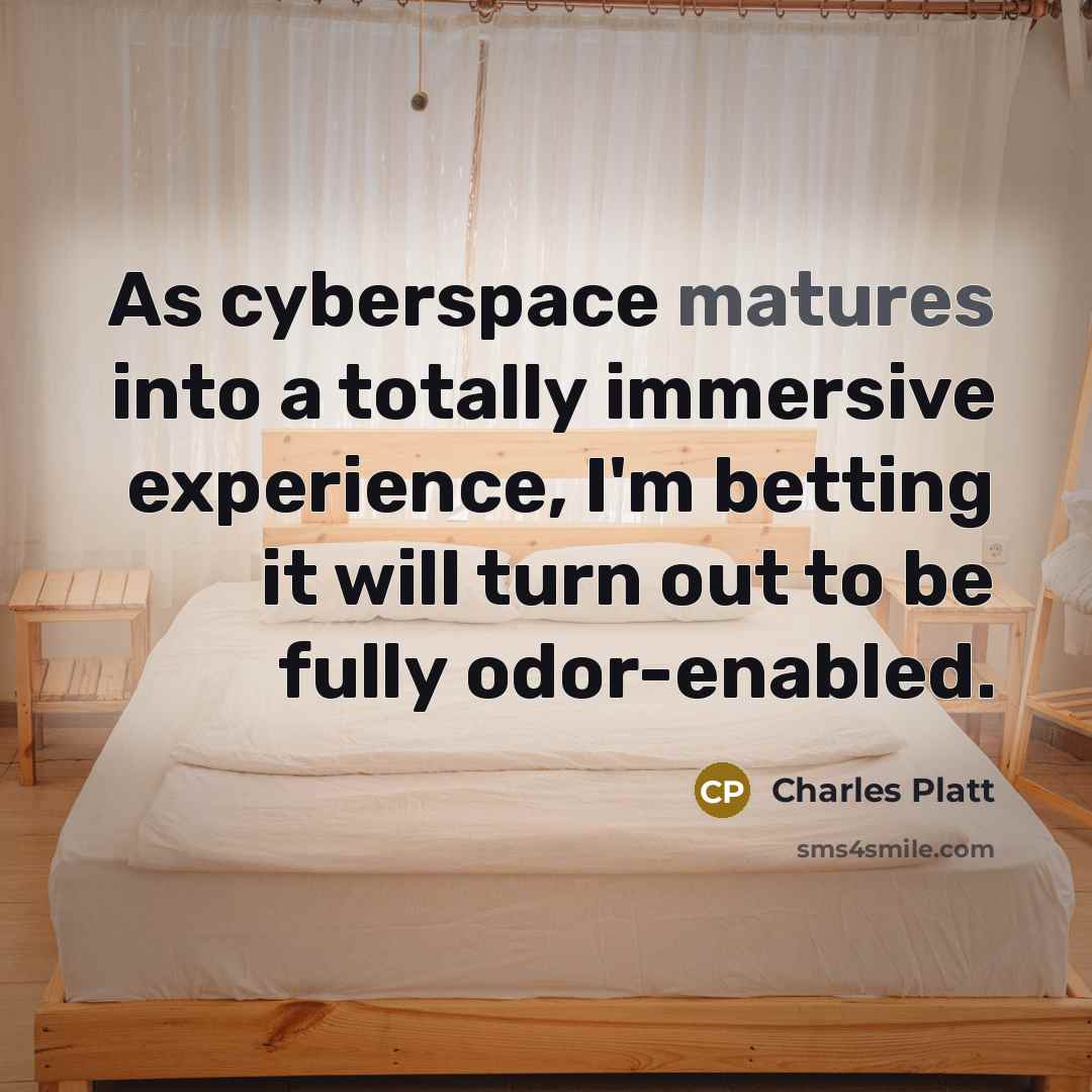 “As cyberspace matures into a totally immersive experience, I'm betting it will turn out to be fully odor-enabled.” quote by Charles Platt