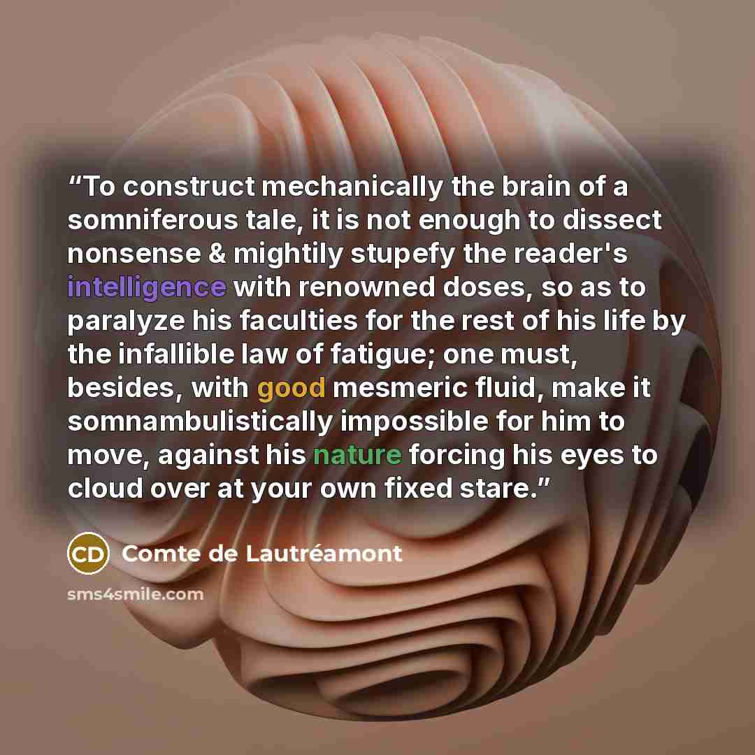 “To construct mechanically the brain of a somniferous tale, it is not enough to dissect nonsense & mightily stupefy the reader's intelligence with renowned doses, so as to paralyze his faculties for the rest of his life by the infallible law of fatigue; one must, besides, with good mesmeric fluid…” quote by Comte de Lautréamont