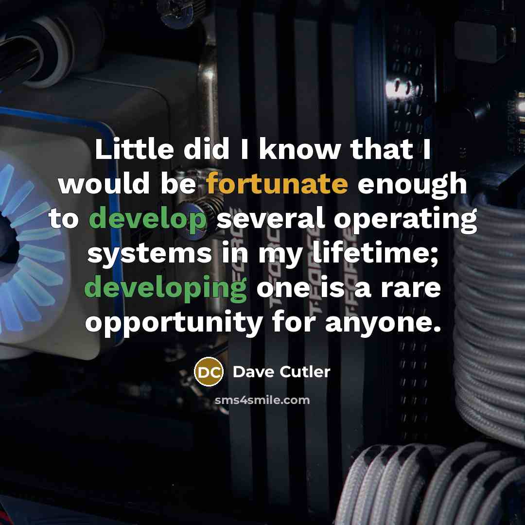 “Little did I know that I would be fortunate enough to develop several operating systems in my lifetime; developing one is a rare opportunity for anyone.” quote by Dave Cutler
