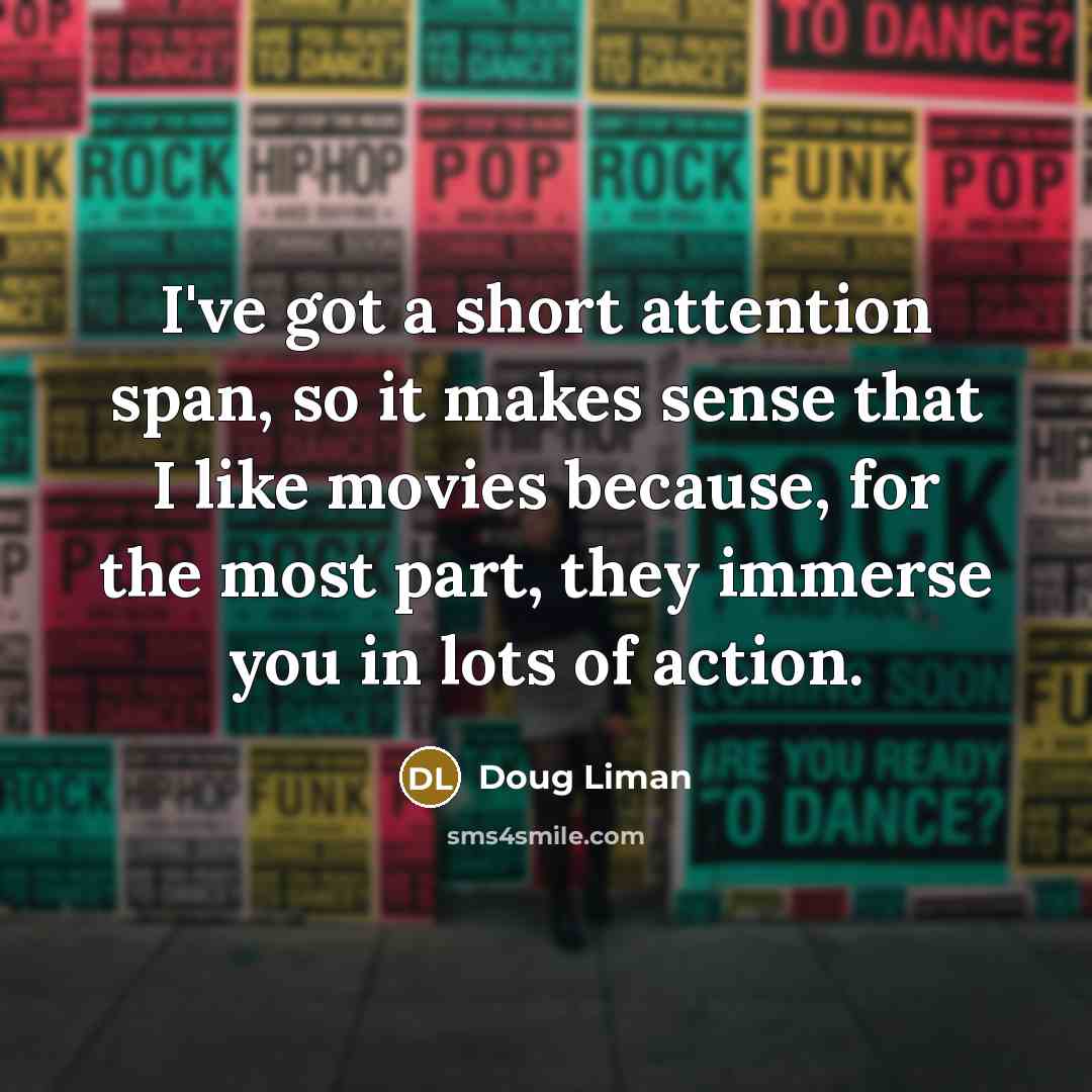 “I've got a short attention span, so it makes sense that I like movies because, for the most part, they immerse you in lots of action.” quote by Doug Liman