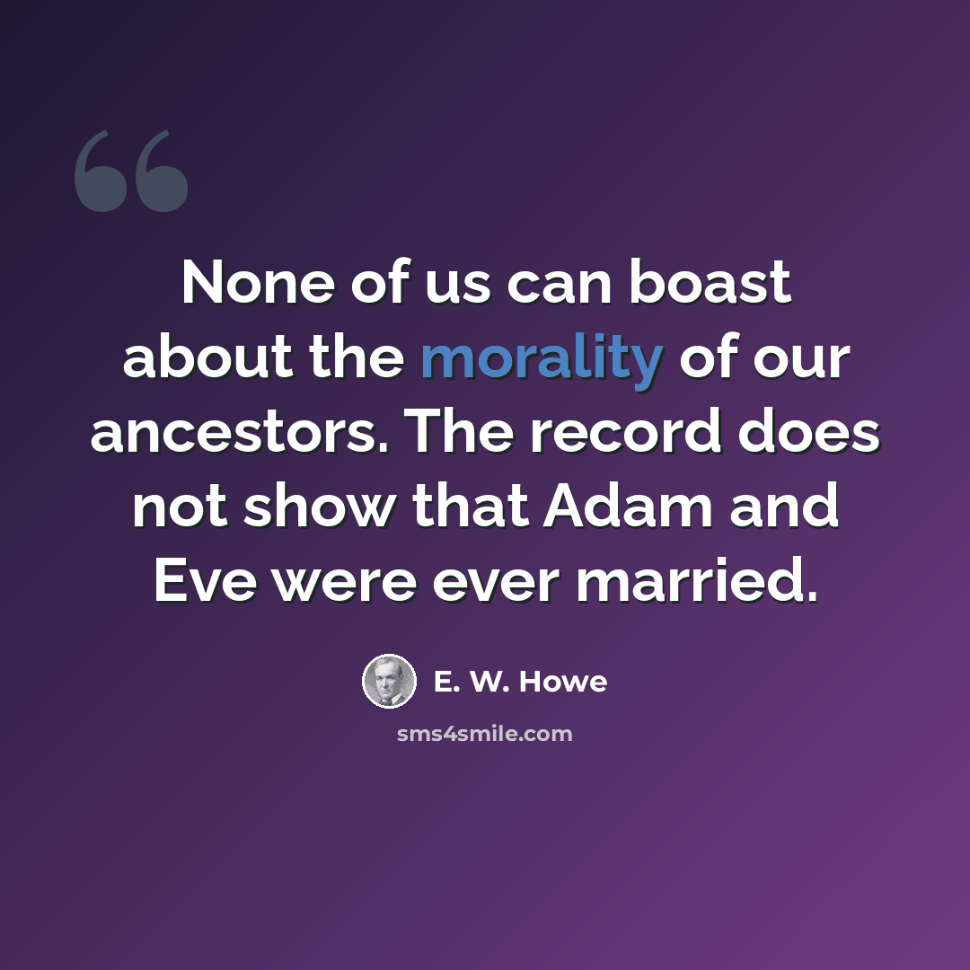 “None of us can boast about the morality of our ancestors. The record does not show that Adam and Eve were ever married.” quote by E. W. Howe