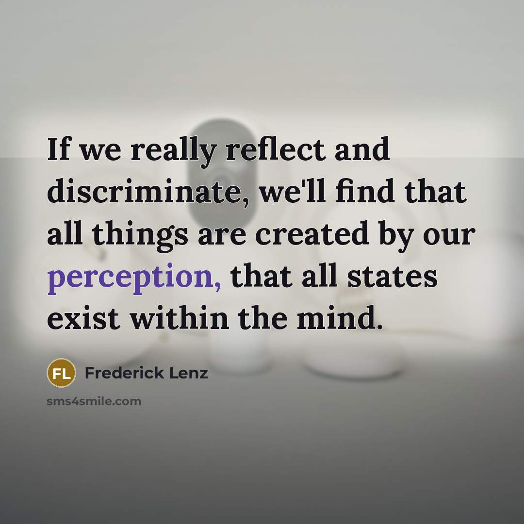“If we really reflect and discriminate, we'll find that all things are created by our perception, that all states exist within the mind.” quote by Frederick Lenz