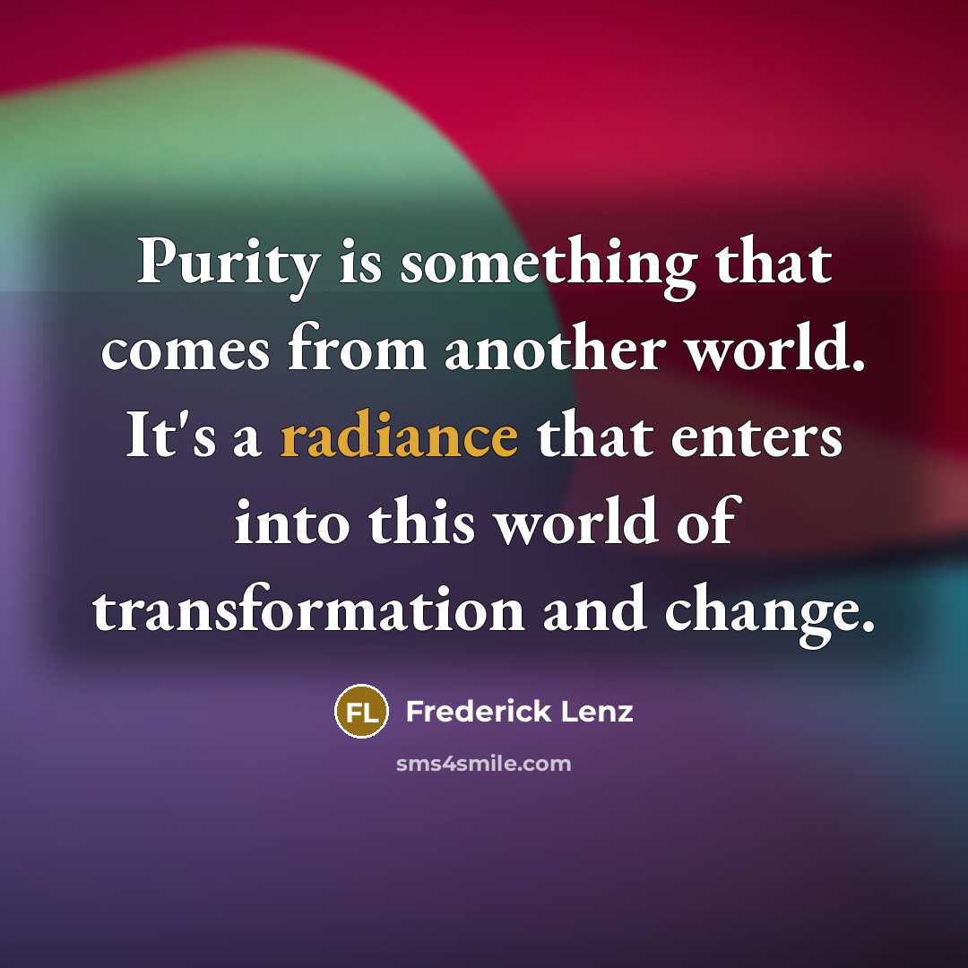“Purity is something that comes from another world. It's a radiance that enters into this world of transformation and change.” quote by Frederick Lenz