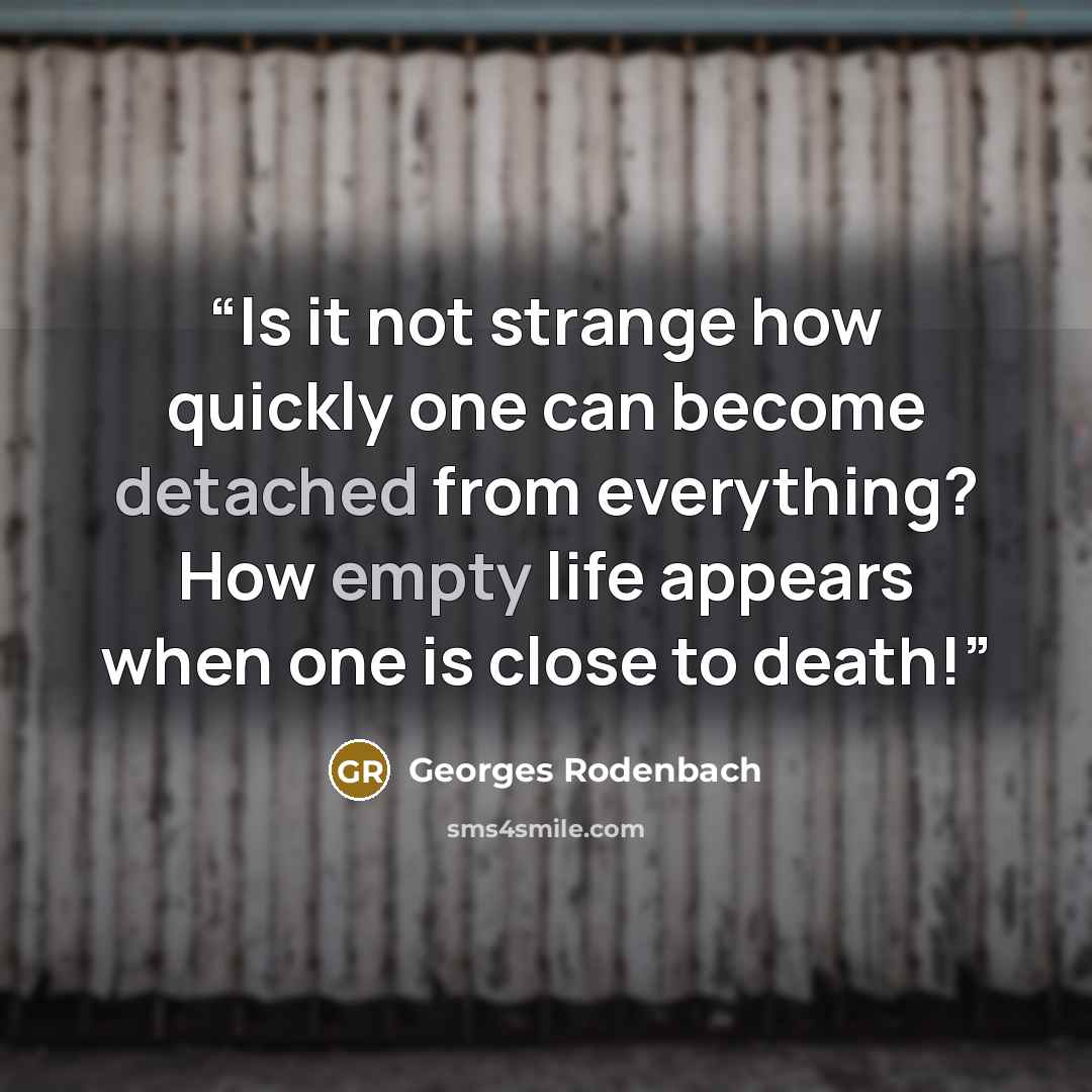“Is it not strange how quickly one can become detached from everything? How empty life appears when one is close to death!” quote by Georges Rodenbach