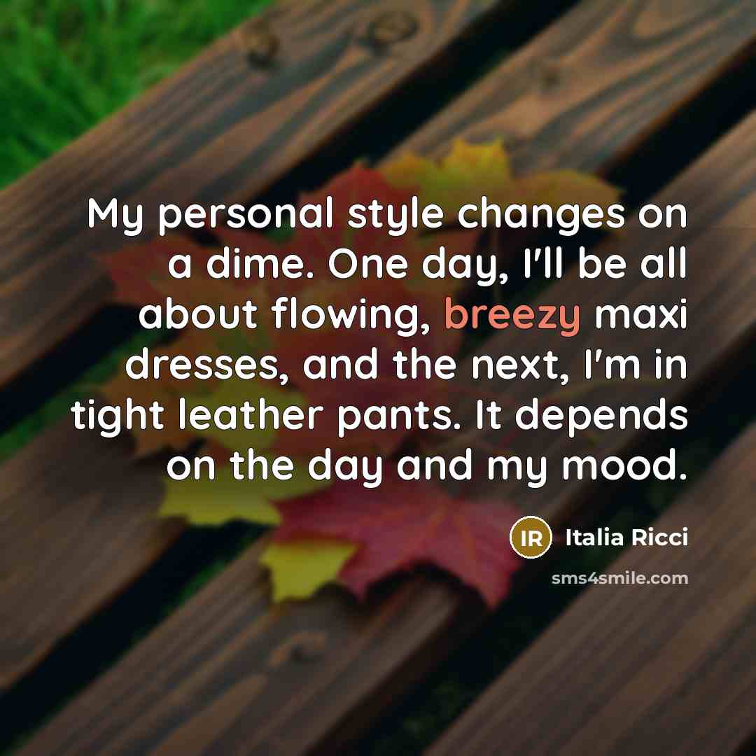 “My personal style changes on a dime. One day, I'll be all about flowing, breezy maxi dresses, and the next, I'm in tight leather pants. It depends on the day and my mood.” quote by Italia Ricci