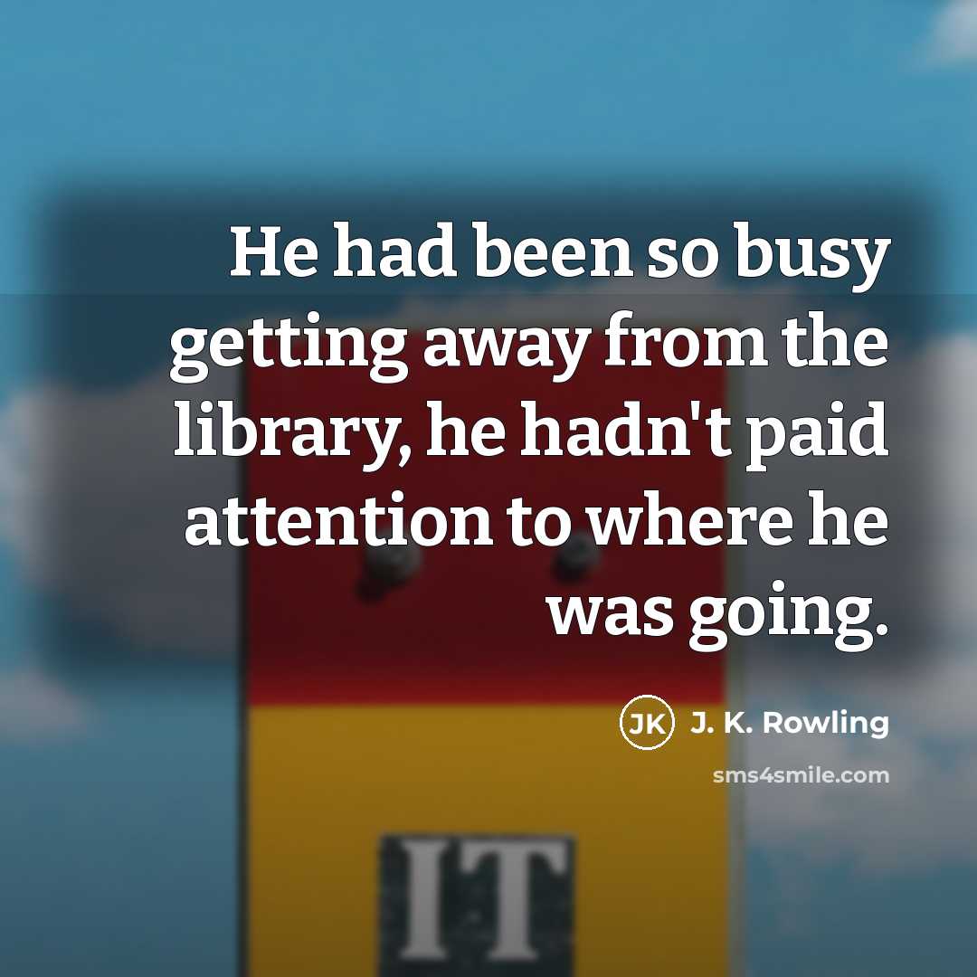 “He had been so busy getting away from the library, he hadn't paid attention to where he was going.” quote by J. K. Rowling