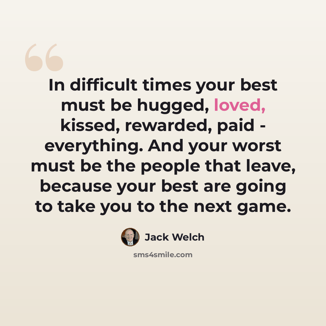 “In difficult times your best must be hugged, loved, kissed, rewarded, paid - everything. And your worst must be the people that leave, because your best are going to take you to the next game.” quote by Jack Welch
