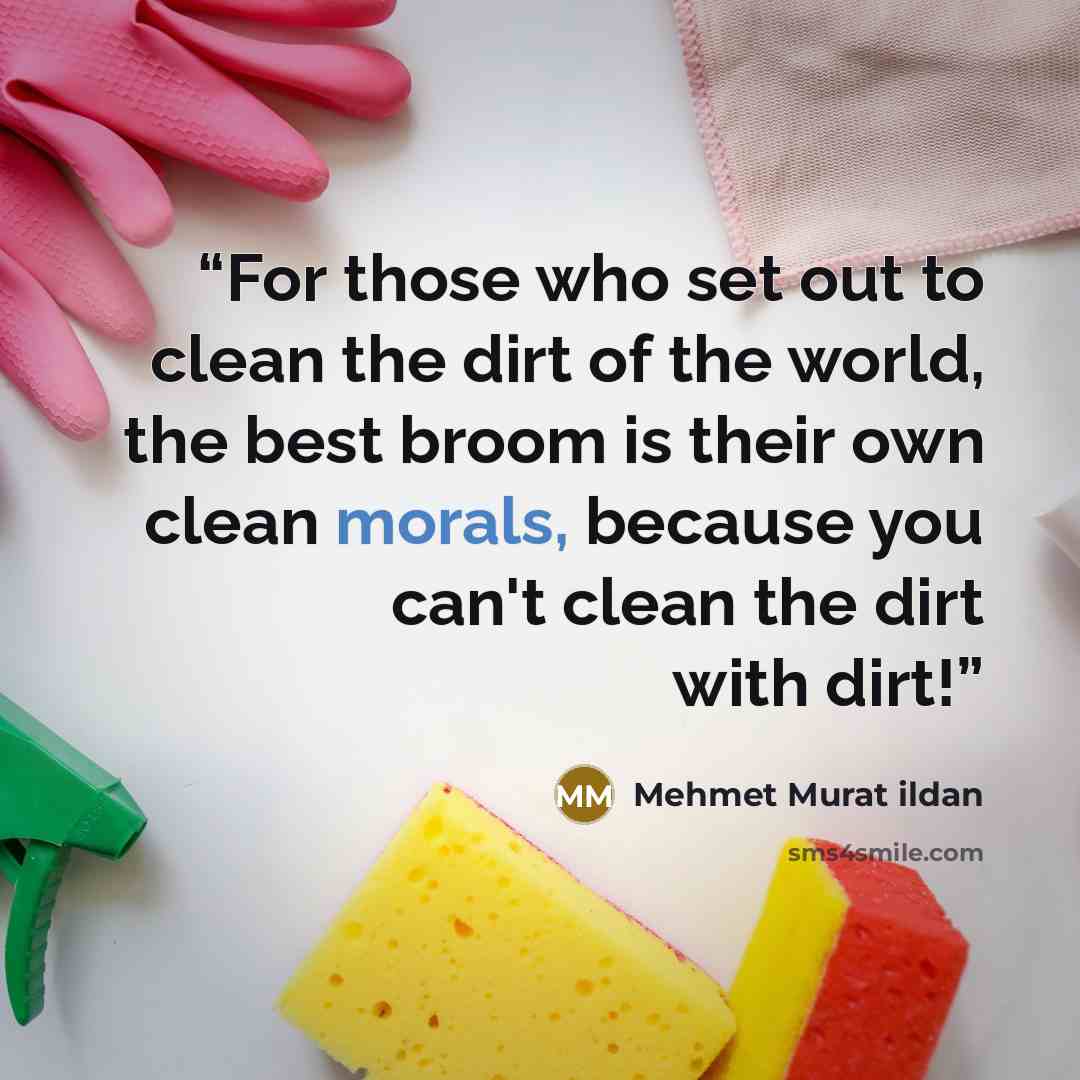 “For those who set out to clean the dirt of the world, the best broom is their own clean morals, because you can't clean the dirt with dirt!” quote by Mehmet Murat ildan