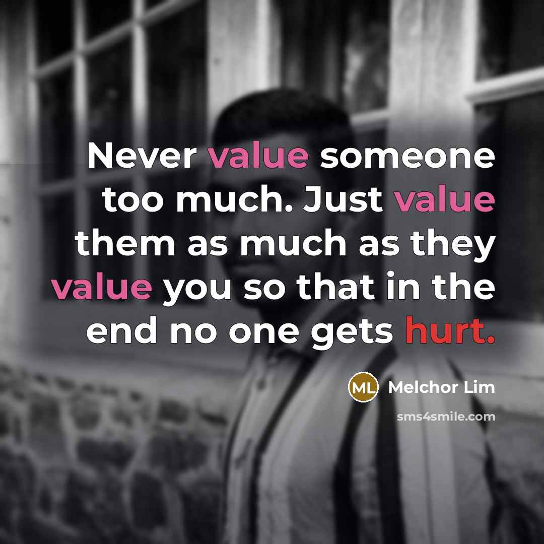 “Never value someone too much. Just value them as much as they value you so that in the end no one gets hurt.” quote by Melchor Lim