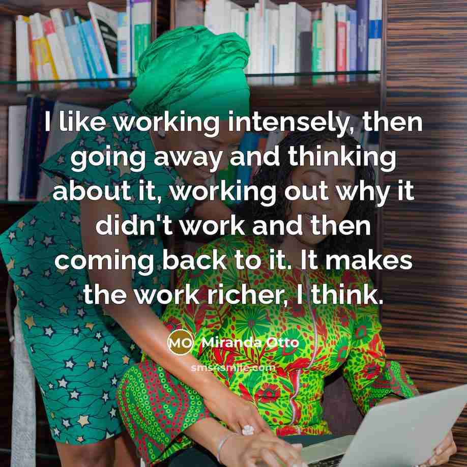 “I like working intensely, then going away and thinking about it, working out why it didn't work and then coming back to it. It makes the work richer, I think.” quote by Miranda Otto