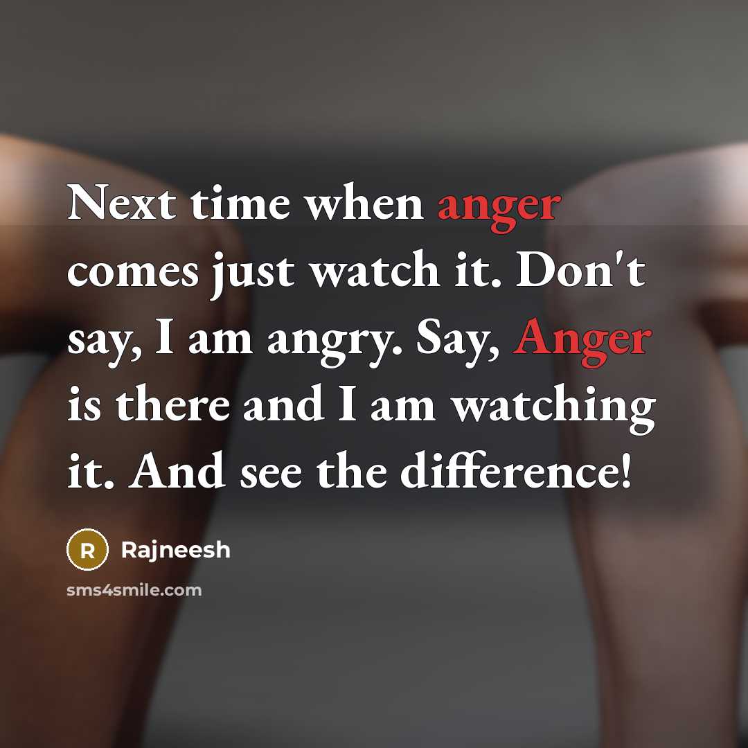 “Next time when anger comes just watch it. Don't say, I am angry. Say, Anger is there and I am watching it. And see the difference!” quote by Rajneesh