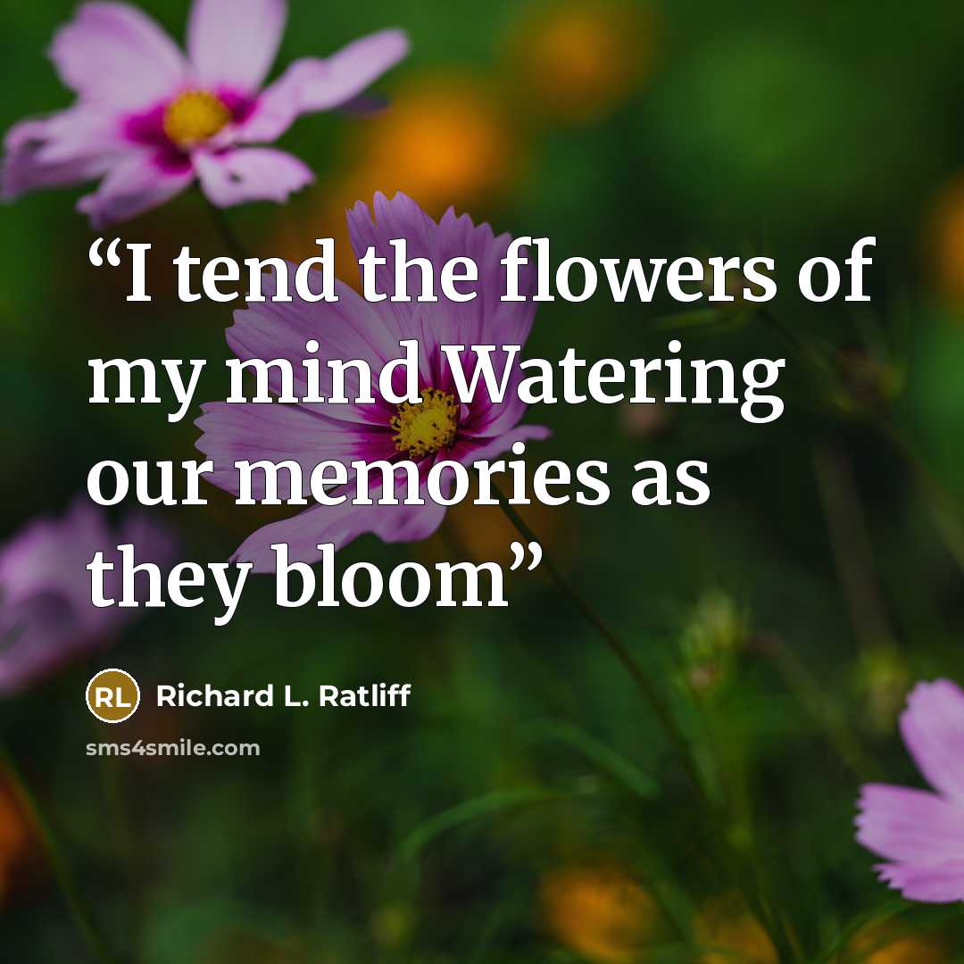 “I tend the flowers of my mind Watering our memories as they bloom” quote by Richard L. Ratliff