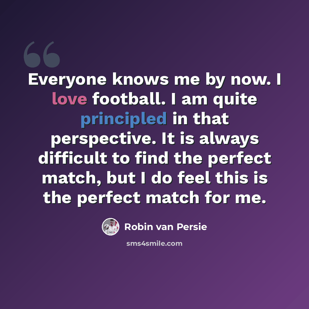 “Everyone knows me by now. I love football. I am quite principled in that perspective. It is always difficult to find the perfect match, but I do feel this is the perfect match for me.” quote by Robin Van Persie