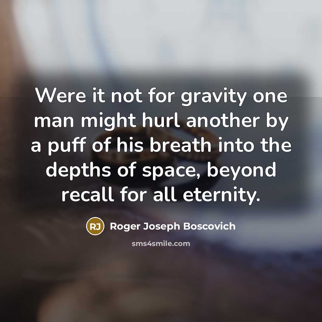 “Were it not for gravity one man might hurl another by a puff of his breath into the depths of space, beyond recall for all eternity.” quote by Roger Joseph Boscovich