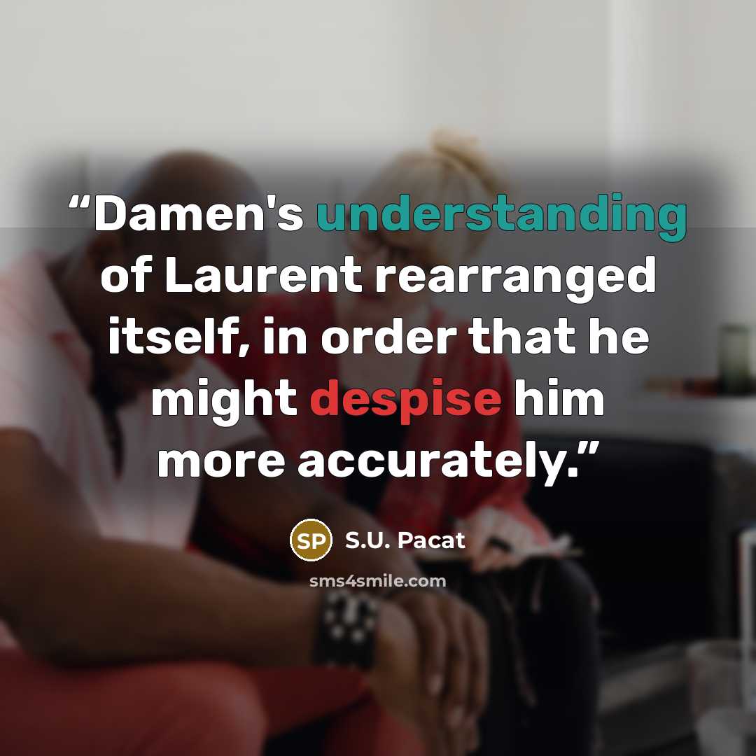 “Damen's understanding of Laurent rearranged itself, in order that he might despise him more accurately.” quote by S.U. Pacat