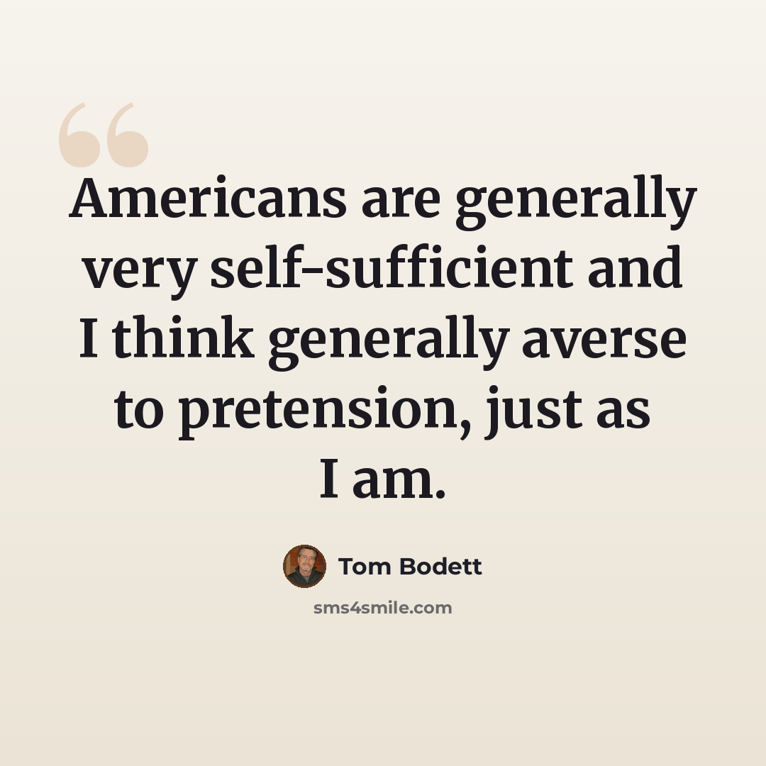 “Americans are generally very self-sufficient and I think generally averse to pretension, just as I am.” quote by Tom Bodett