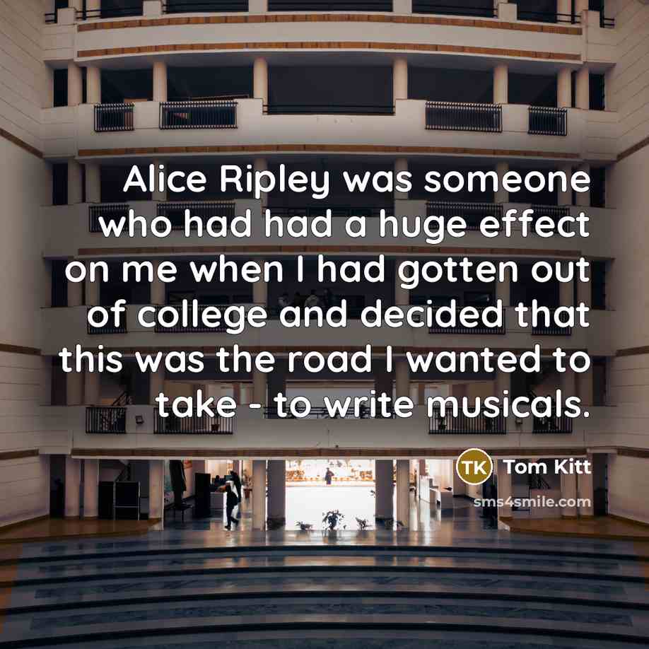 “Alice Ripley was someone who had had a huge effect on me when I had gotten out of college and decided that this was the road I wanted to take - to write musicals.” quote by Tom Kitt