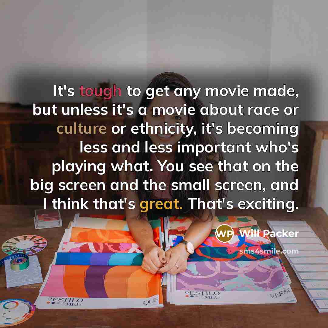 “It's tough to get any movie made, but unless it's a movie about race or culture or ethnicity, it's becoming less and less important who's playing what. You see that on the big screen and the small screen, and I think that's great. That's exciting.” quote by Will Packer