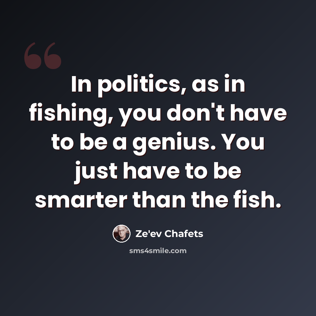 “In politics, as in fishing, you don't have to be a genius. You just have to be smarter than the fish.” quote by Ze'ev Chafets