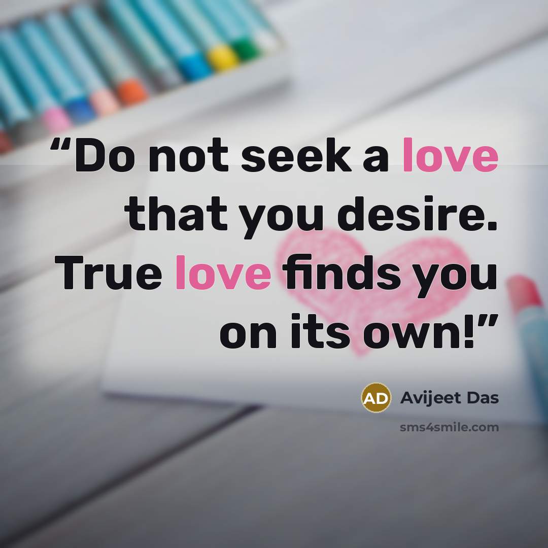 “Do not seek a love that you desire. True love finds you on its own!” quote by Avijeet Das