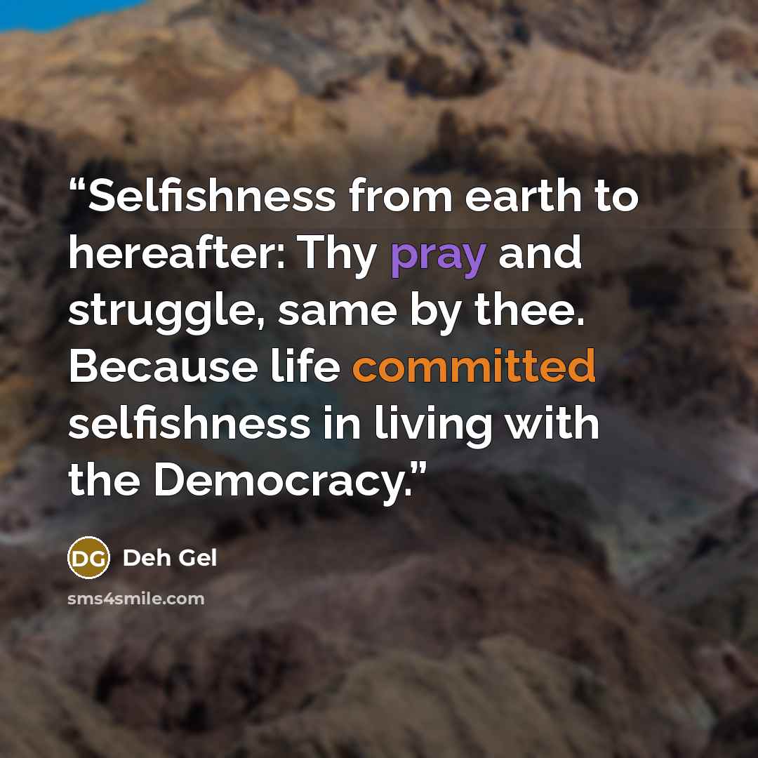 “Selfishness from earth to hereafter: Thy pray and struggle, same by thee. Because life committed selfishness in living with the Democracy.” quote by Deh Gel