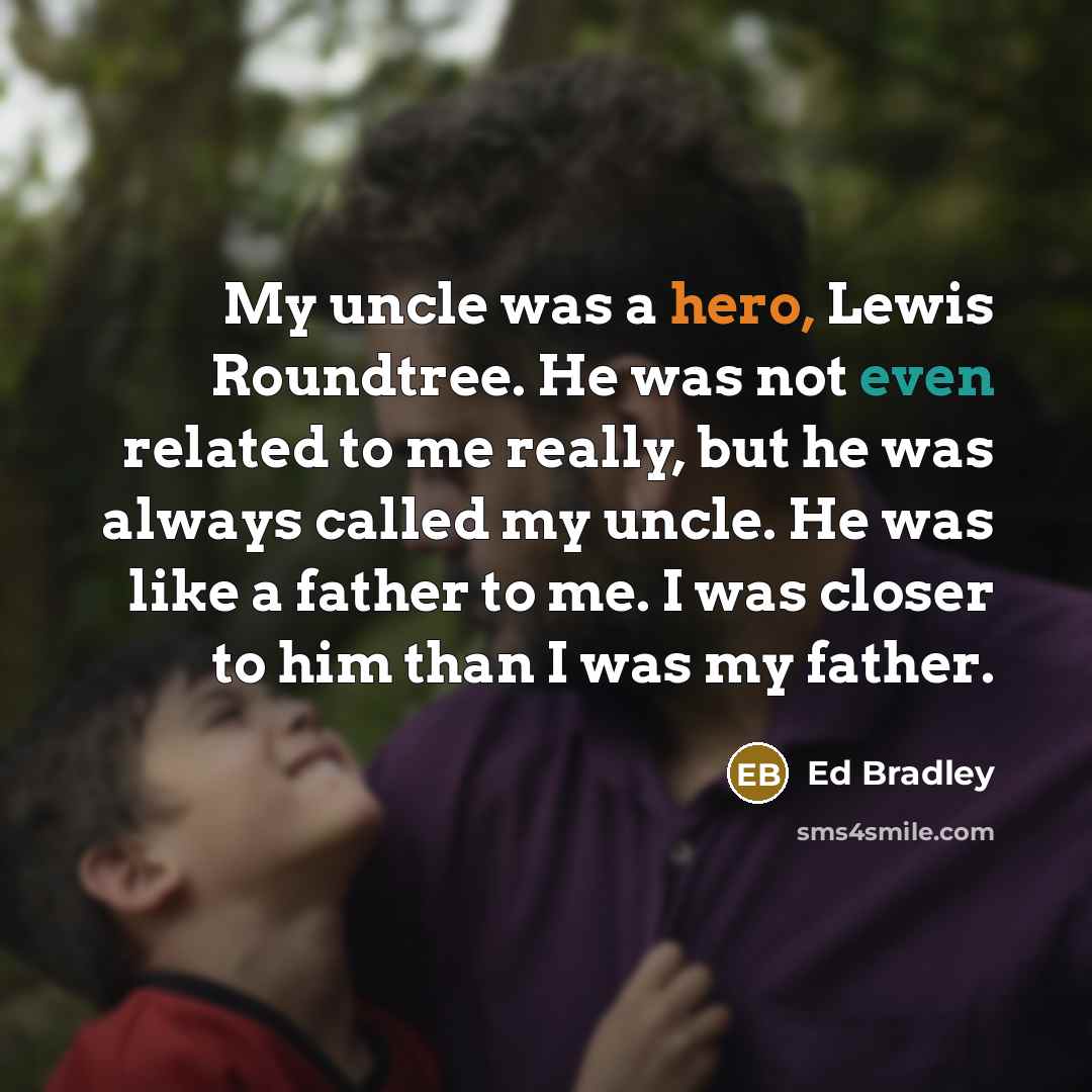 “My uncle was a hero, Lewis Roundtree. He was not even related to me really, but he was always called my uncle. He was like a father to me. I was closer to him than I was my father.” quote by Ed Bradley