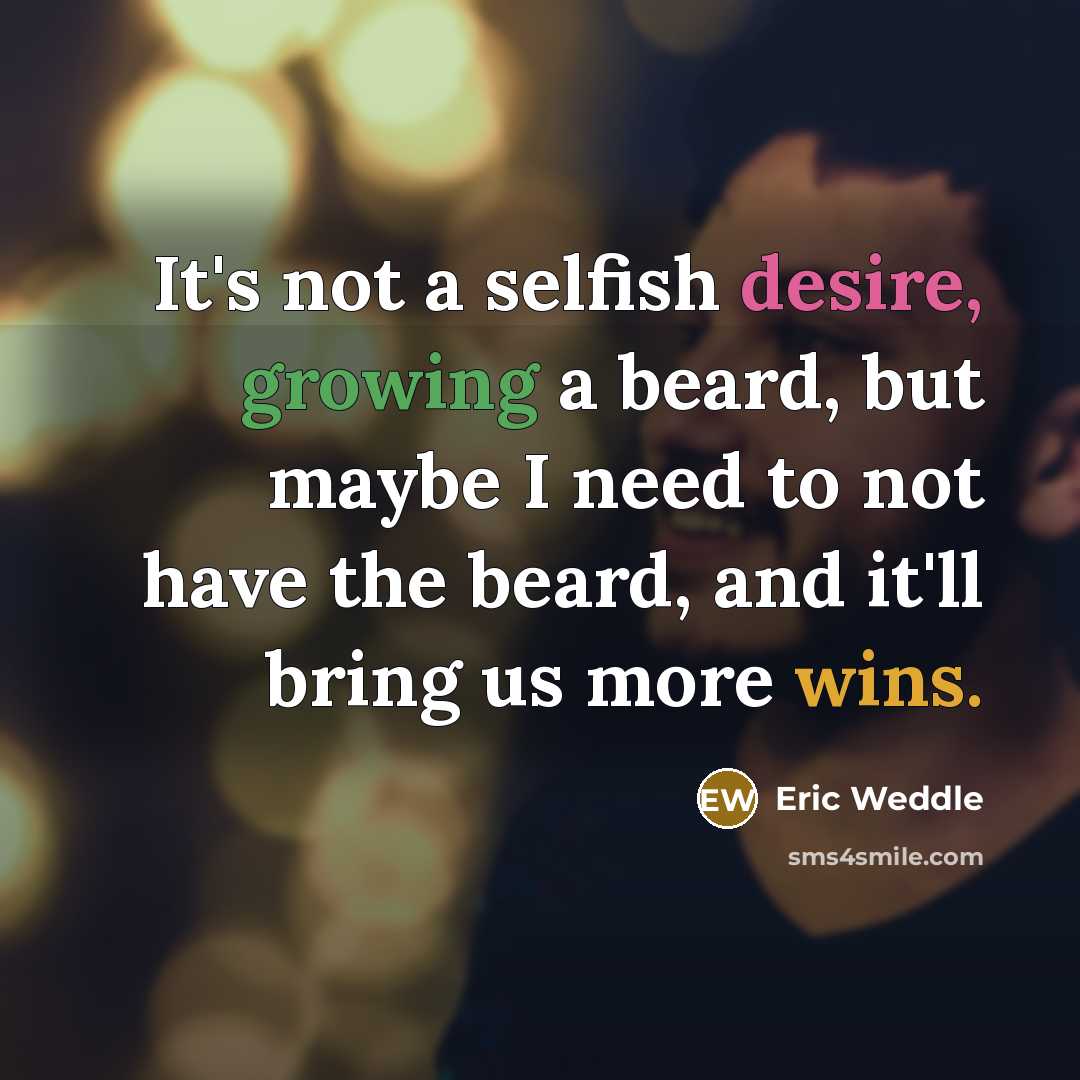 “It's not a selfish desire, growing a beard, but maybe I need to not have the beard, and it'll bring us more wins.” quote by Eric Weddle