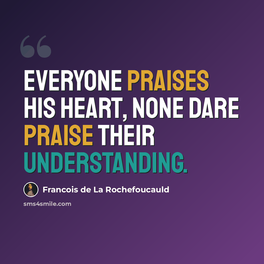 “Everyone praises his heart, none dare praise their understanding.” quote by Francois de La Rochefoucauld