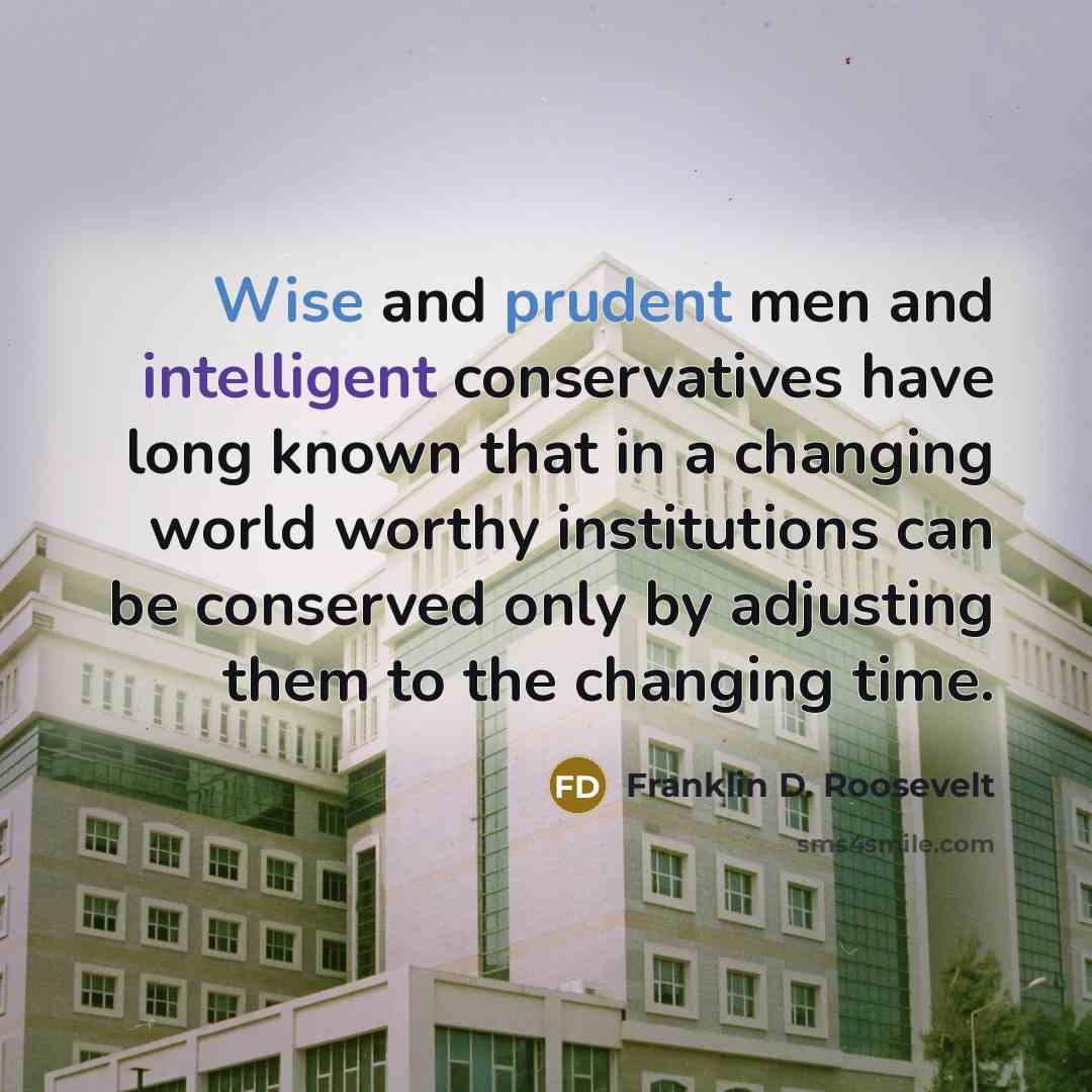 “Wise and prudent men and intelligent conservatives have long known that in a changing world worthy institutions can be conserved only by adjusting them to the changing time.” quote by Franklin D. Roosevelt