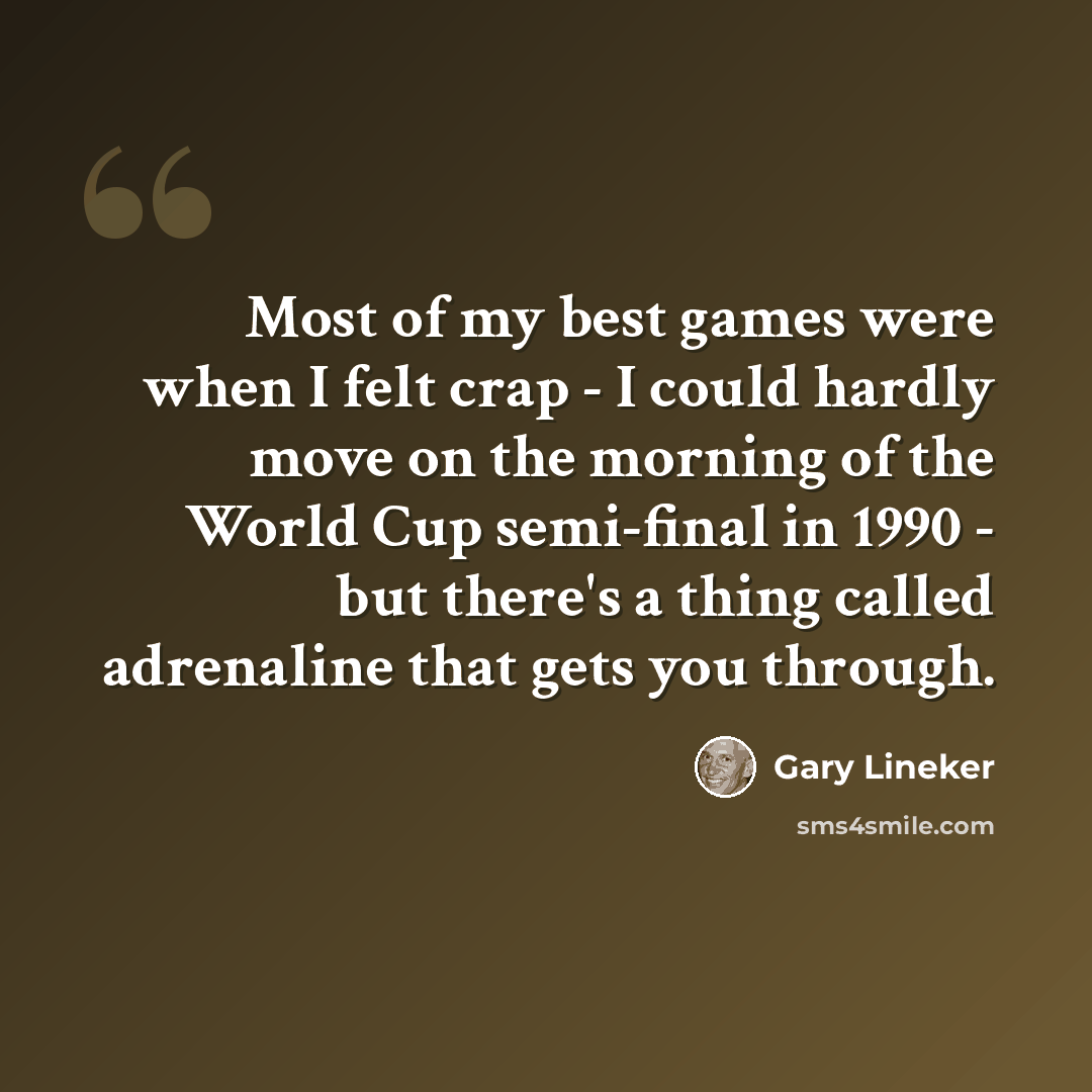 “Most of my best games were when I felt crap - I could hardly move on the morning of the World Cup semi-final in 1990 - but there's a thing called adrenaline that gets you through.” quote by Gary Lineker