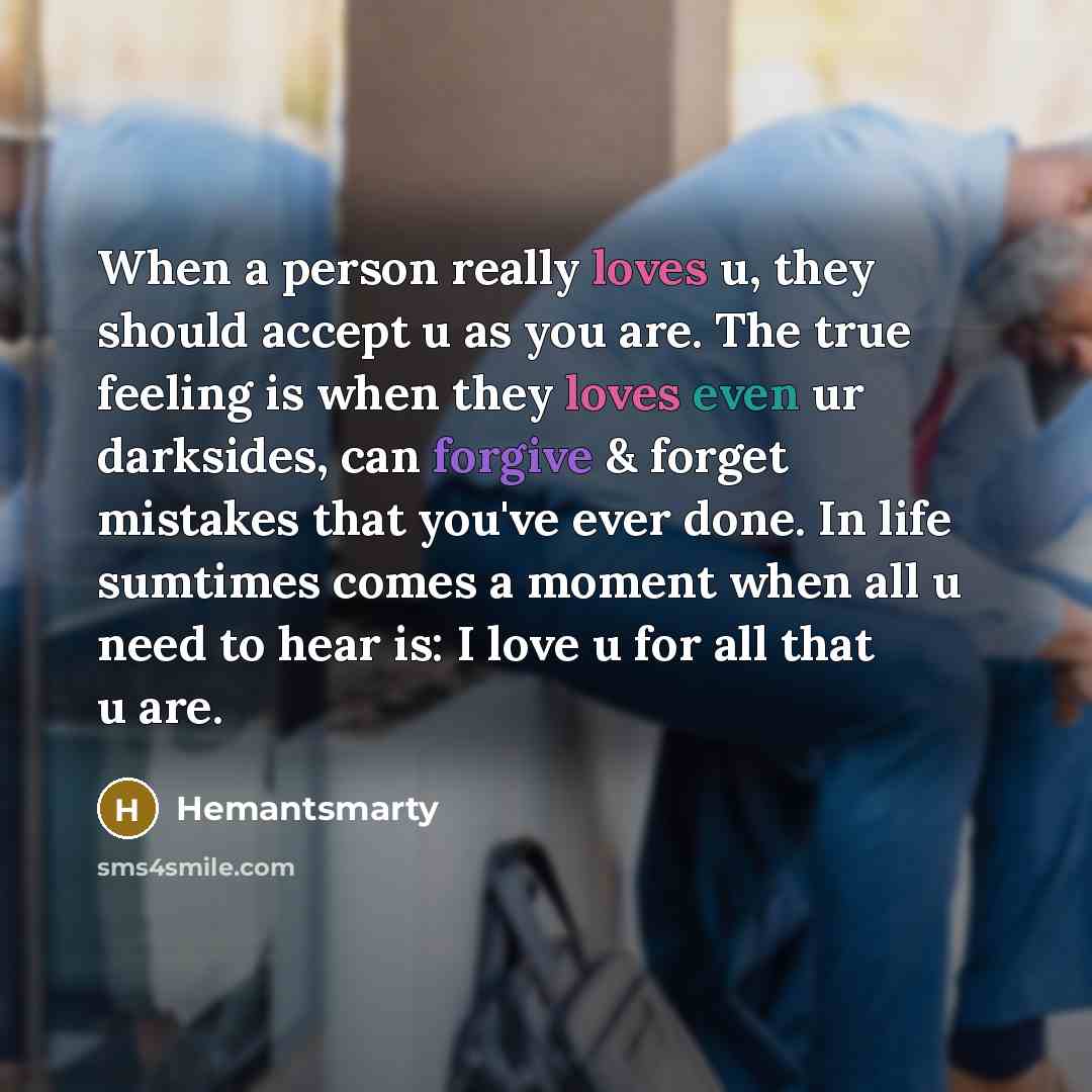 “When a person really loves u, they should accept u as you are. The true feeling is when they loves even ur darksides, can forgive & forget mistakes that you've ever done. In life sumtimes comes a moment when all u need to hear is: I love u for all that u are.” quote by Hemantsmarty