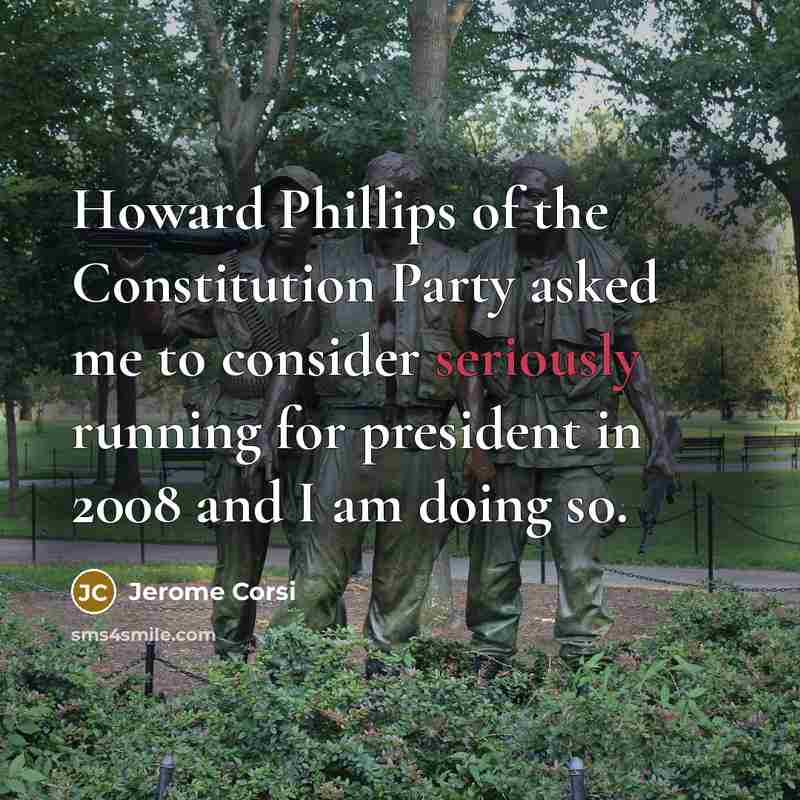 “Howard Phillips of the Constitution Party asked me to consider seriously running for president in 2008 and I am doing so.” quote by Jerome Corsi