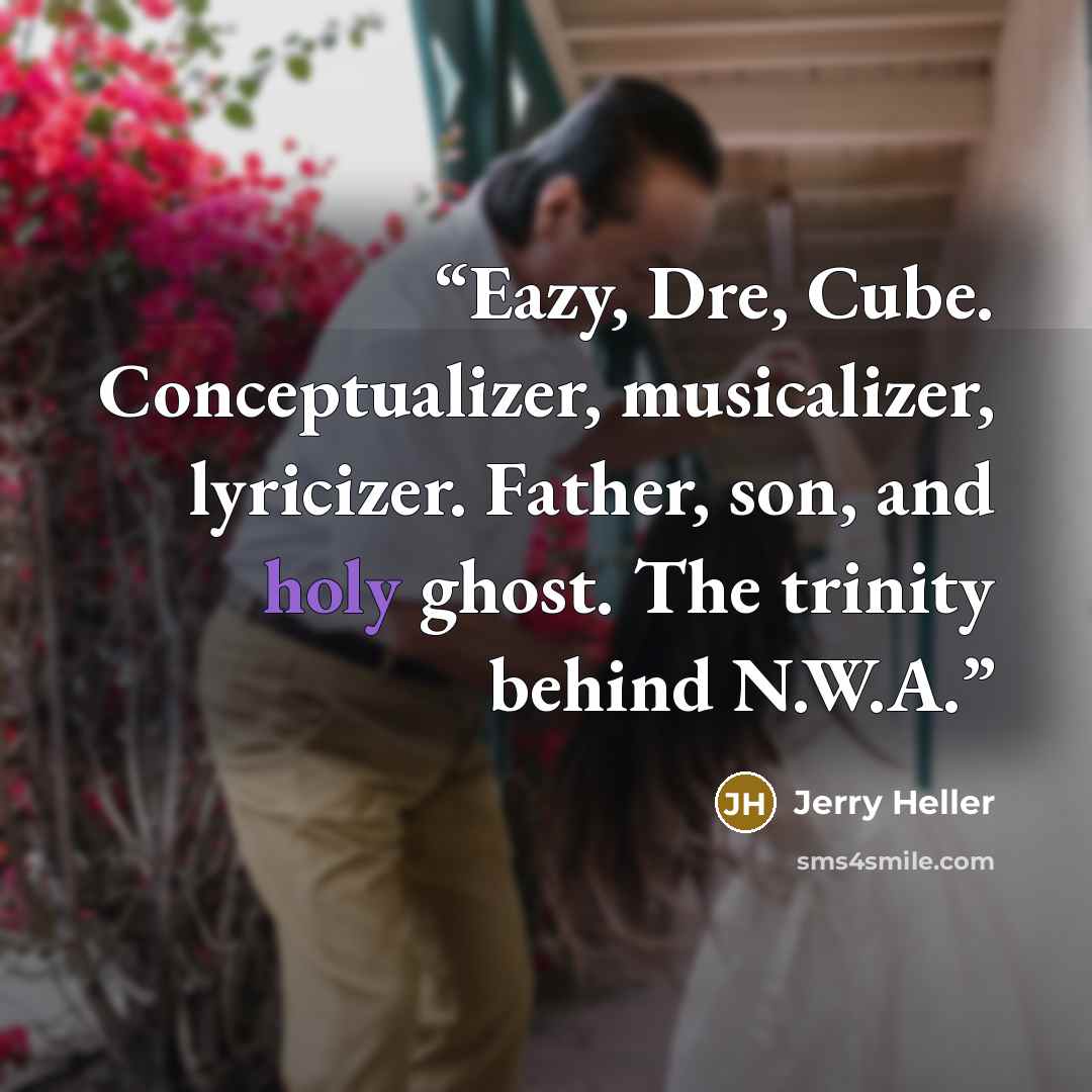 “Eazy, Dre, Cube. Conceptualizer, musicalizer, lyricizer. Father, son, and holy ghost. The trinity behind N.W.A.” quote by Jerry Heller