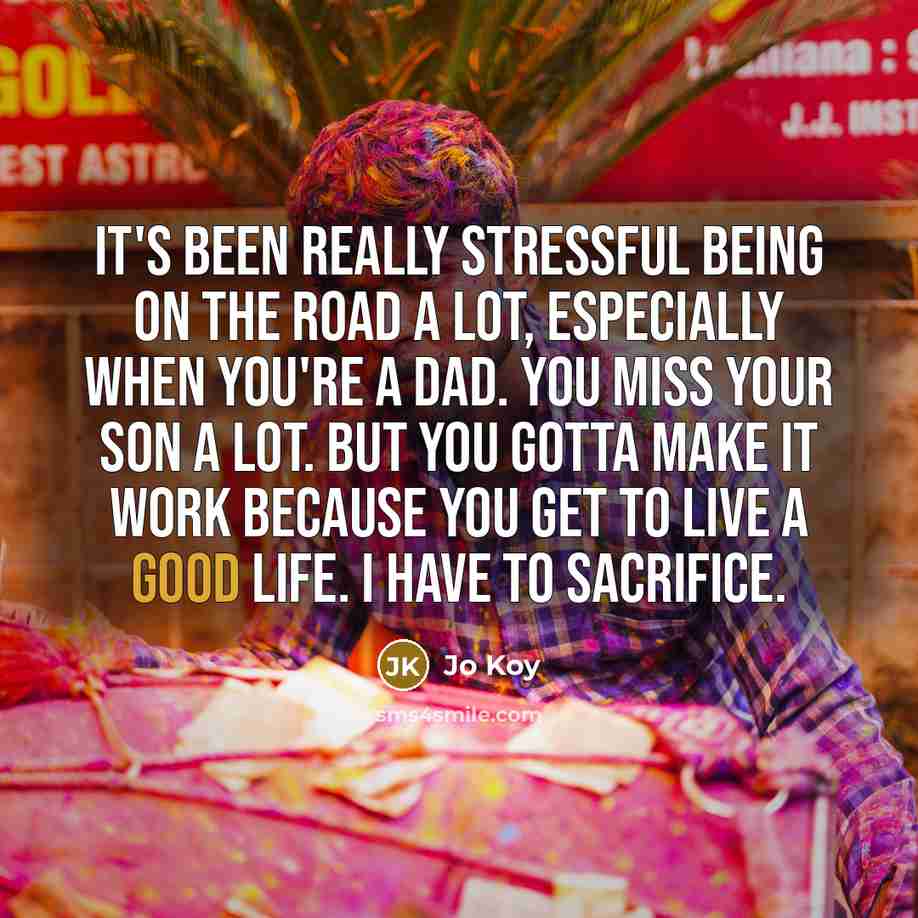 “It's been really stressful being on the road a lot, especially when you're a dad. You miss your son a lot. But you gotta make it work because you get to live a good life. I have to sacrifice.” quote by Jo Koy