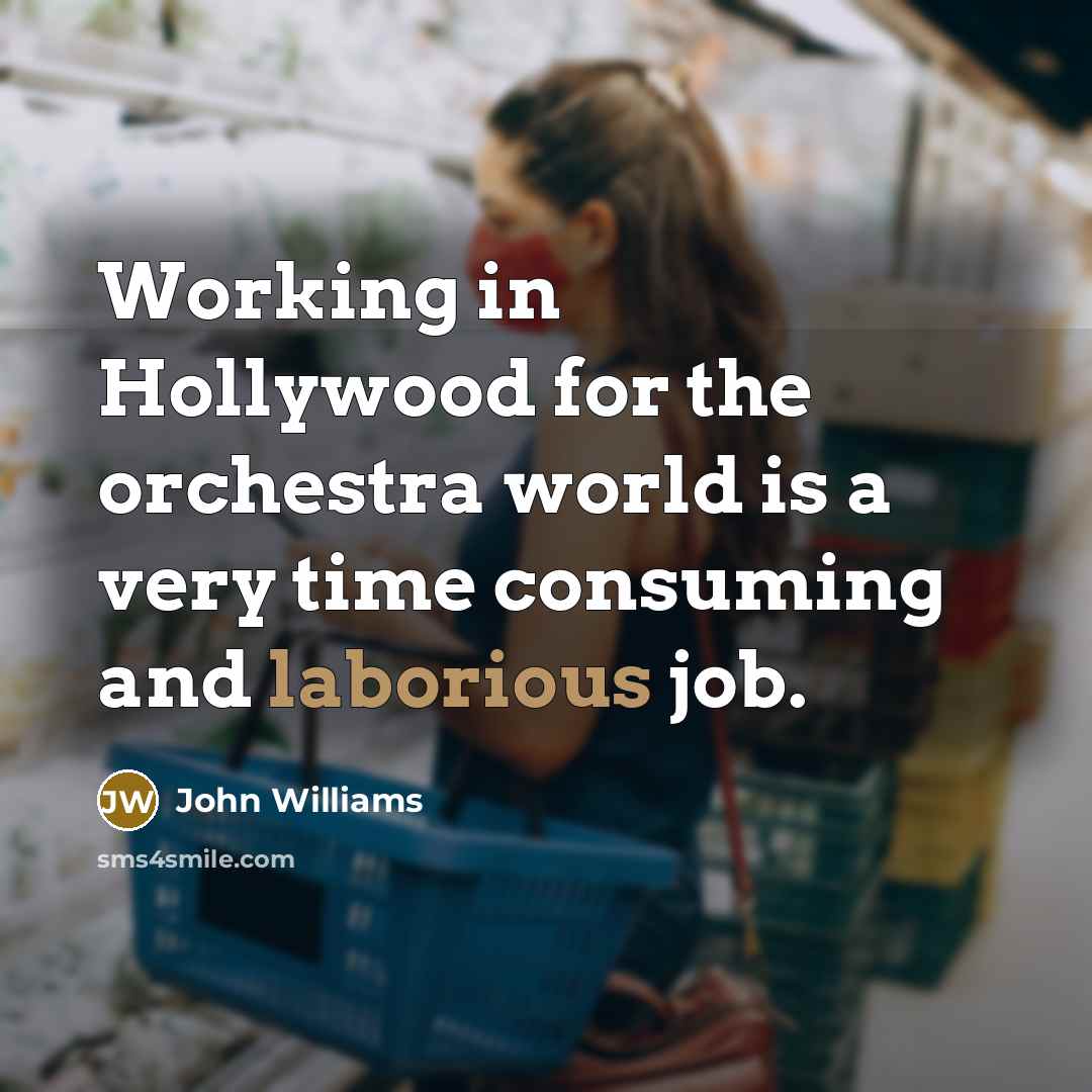 “Working in Hollywood for the orchestra world is a very time consuming and laborious job.” quote by John Williams