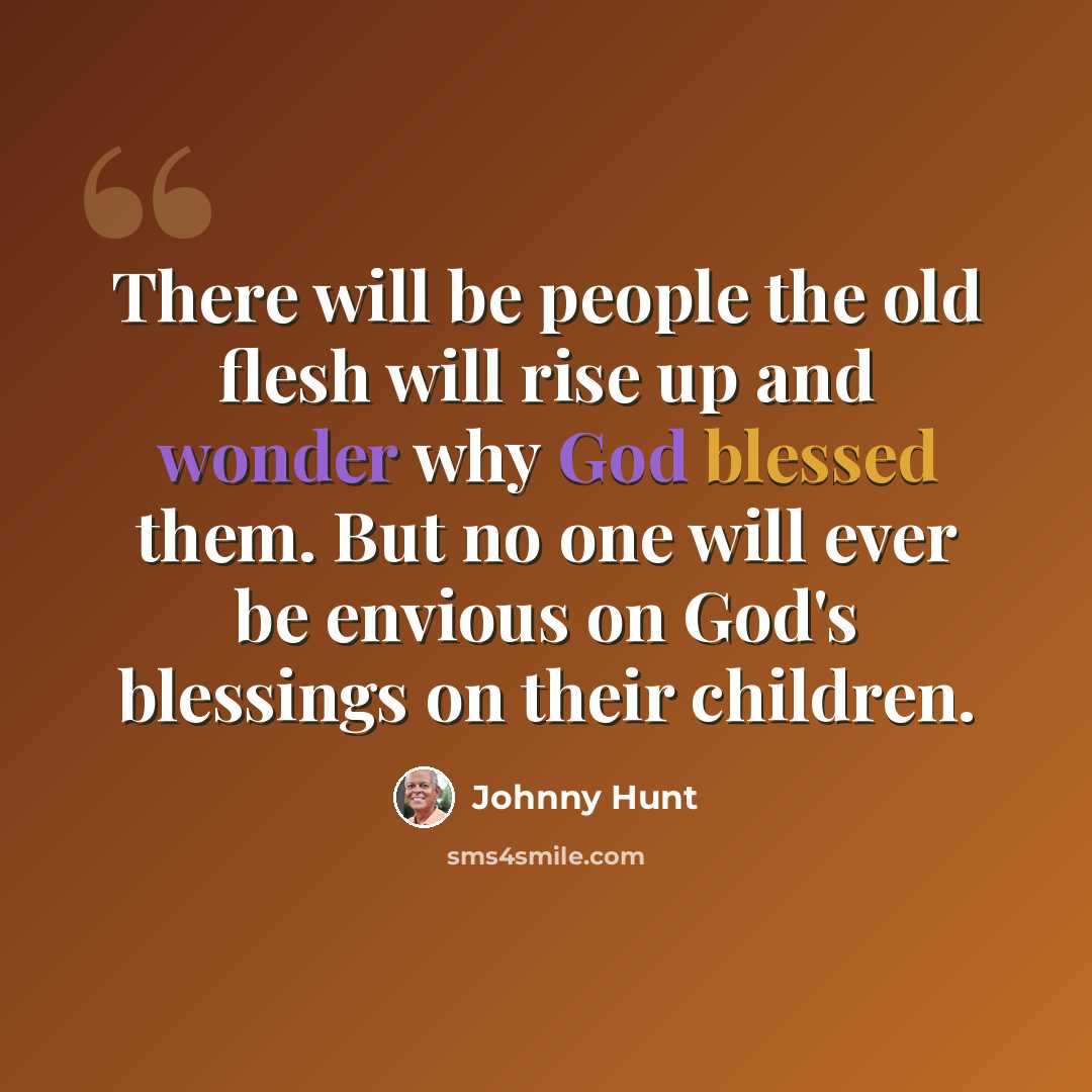 “There will be people the old flesh will rise up and wonder why God blessed them. But no one will ever be envious on God's blessings on their children.” quote by Johnny Hunt