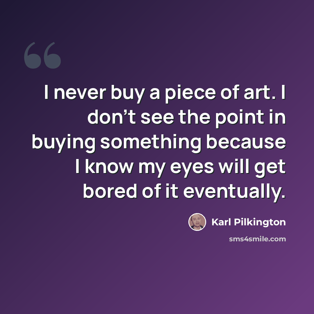 “I never buy a piece of art. I don't see the point in buying something because I know my eyes will get bored of it eventually.” quote by Karl Pilkington