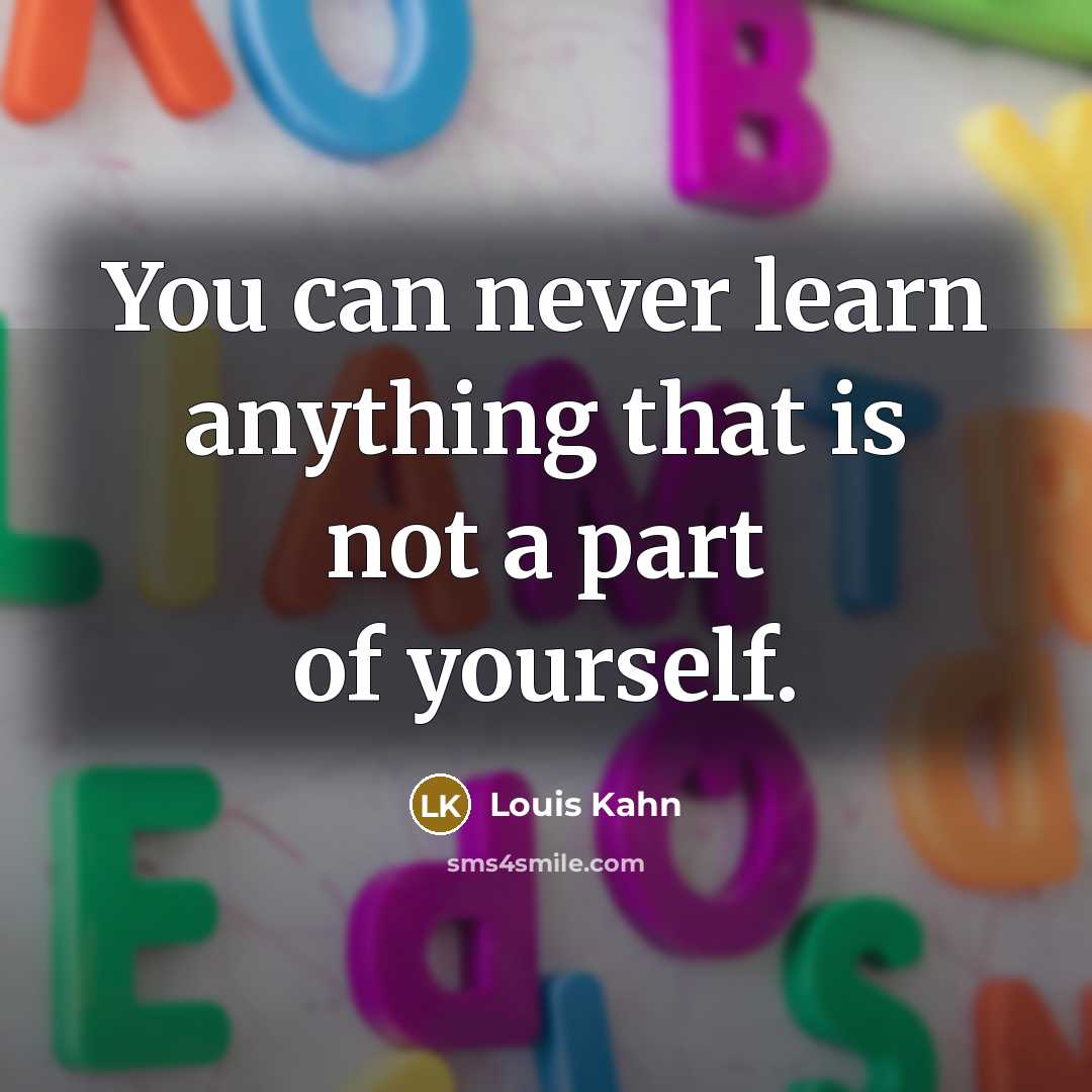 “You can never learn anything that is not a part of yourself.” quote by Louis Kahn