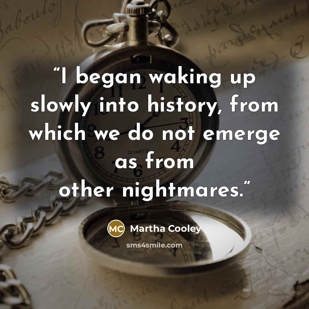 “I began waking up slowly into history, from which we do not emerge as from other nightmares.” quote by Martha Cooley