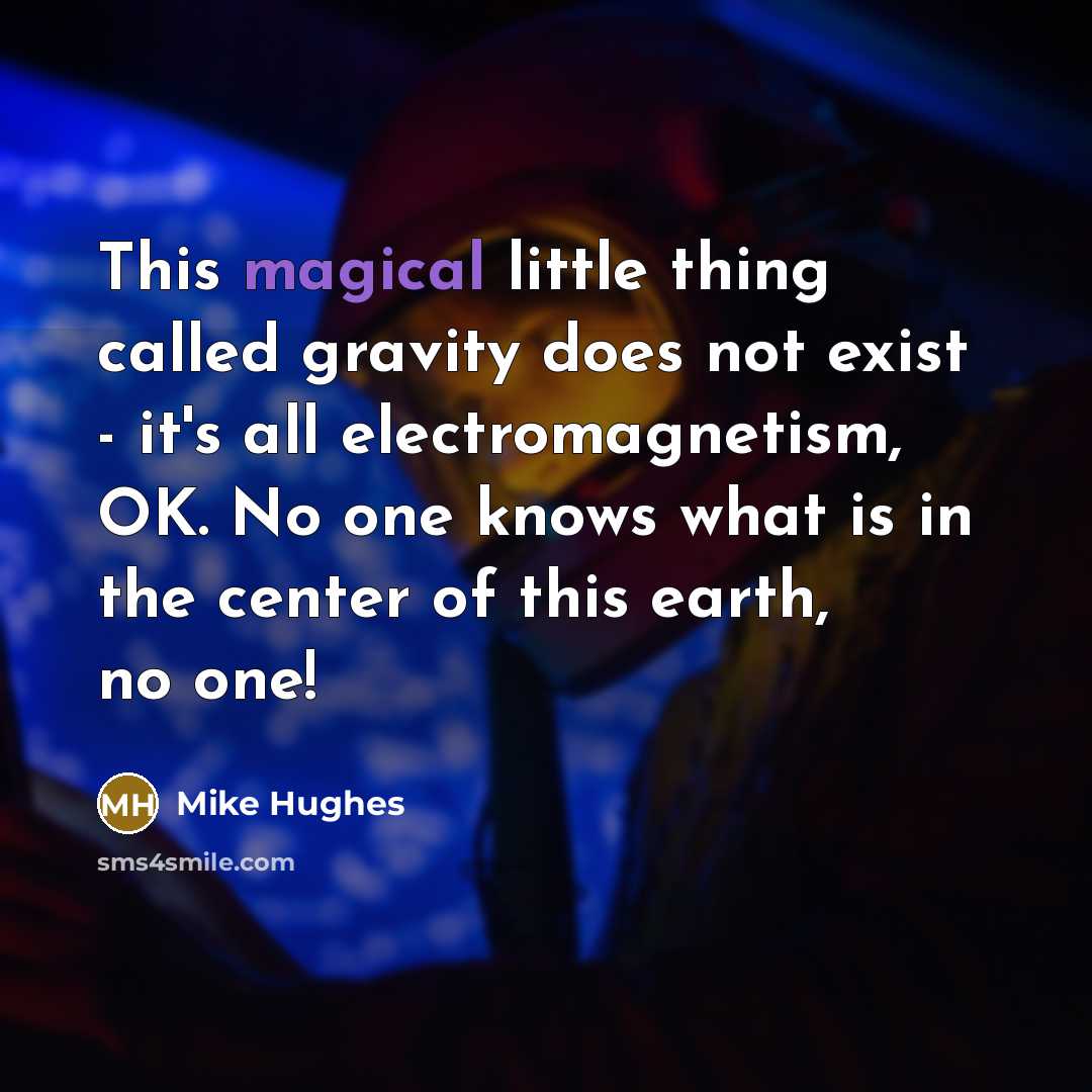 “This magical little thing called gravity does not exist - it's all electromagnetism, OK. No one knows what is in the center of this earth, no one!” quote by Mike Hughes