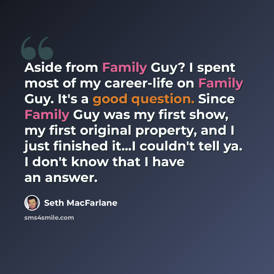 “Aside from Family Guy? I spent most of my career-life on Family Guy. It's a good question. Since Family Guy was my first show, my first original property, and I just finished it...I couldn't tell ya. I don't know that I have an answer.” quote by Seth Macfarlane