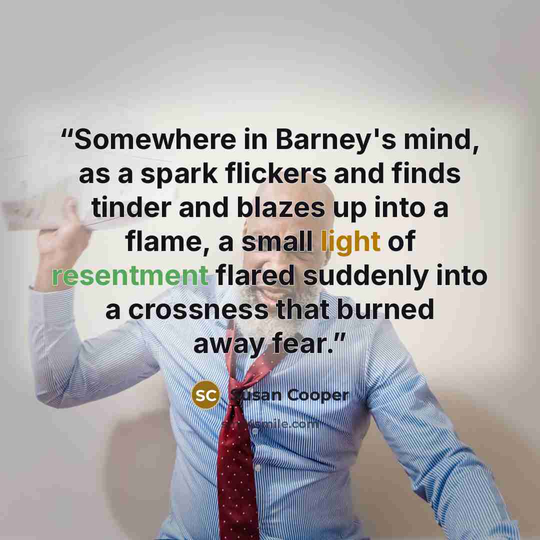 “Somewhere in Barney's mind, as a spark flickers and finds tinder and blazes up into a flame, a small light of resentment flared suddenly into a crossness that burned away fear.” quote by Susan Cooper