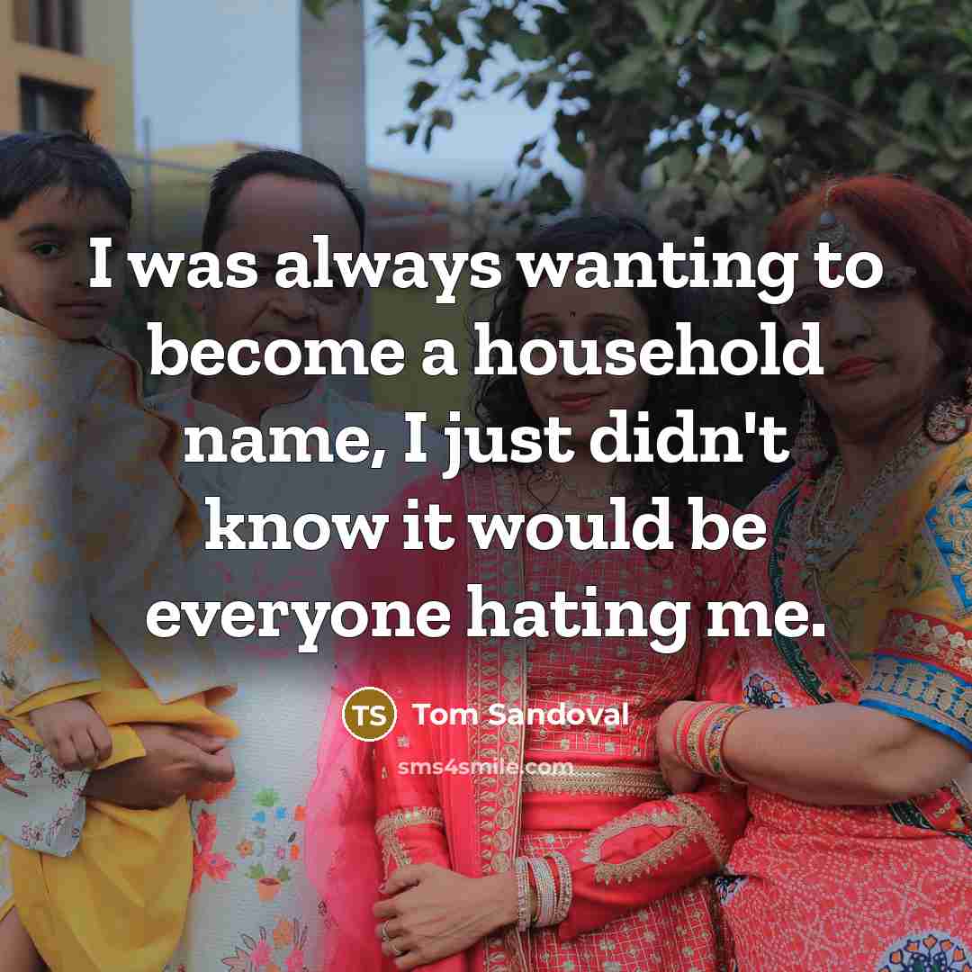 “I was always wanting to become a household name, I just didn't know it would be everyone hating me.” quote by Tom Sandoval